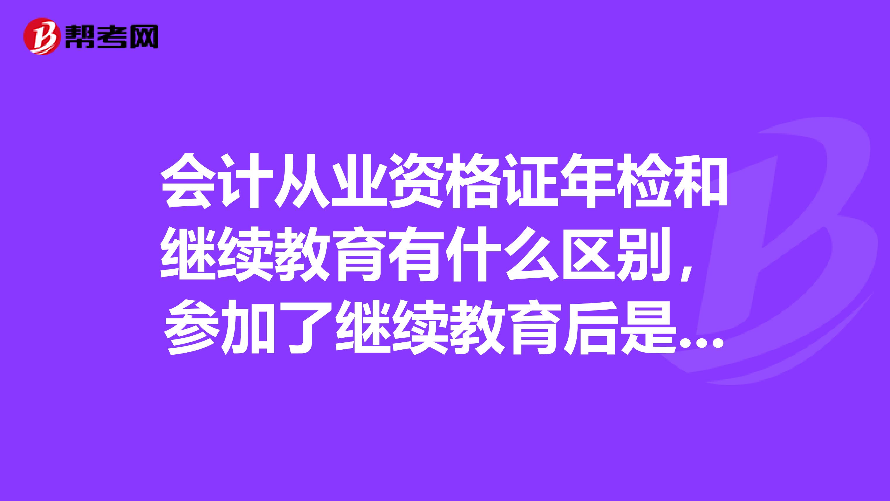 会计从业资格证年检和继续教育有什么区别，参加了继续教育后是不是不用年检了？