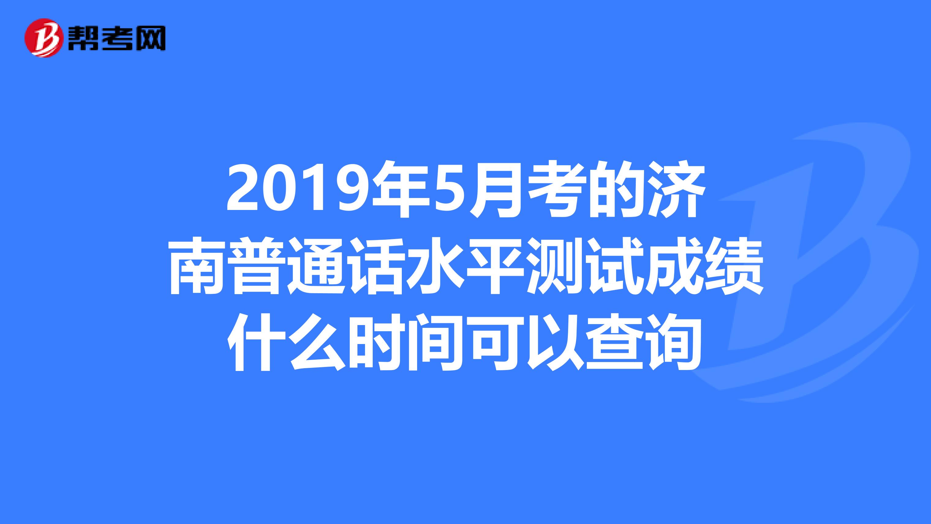 2019年5月考的濟南普通話水平測試成績什麼時間可以查詢