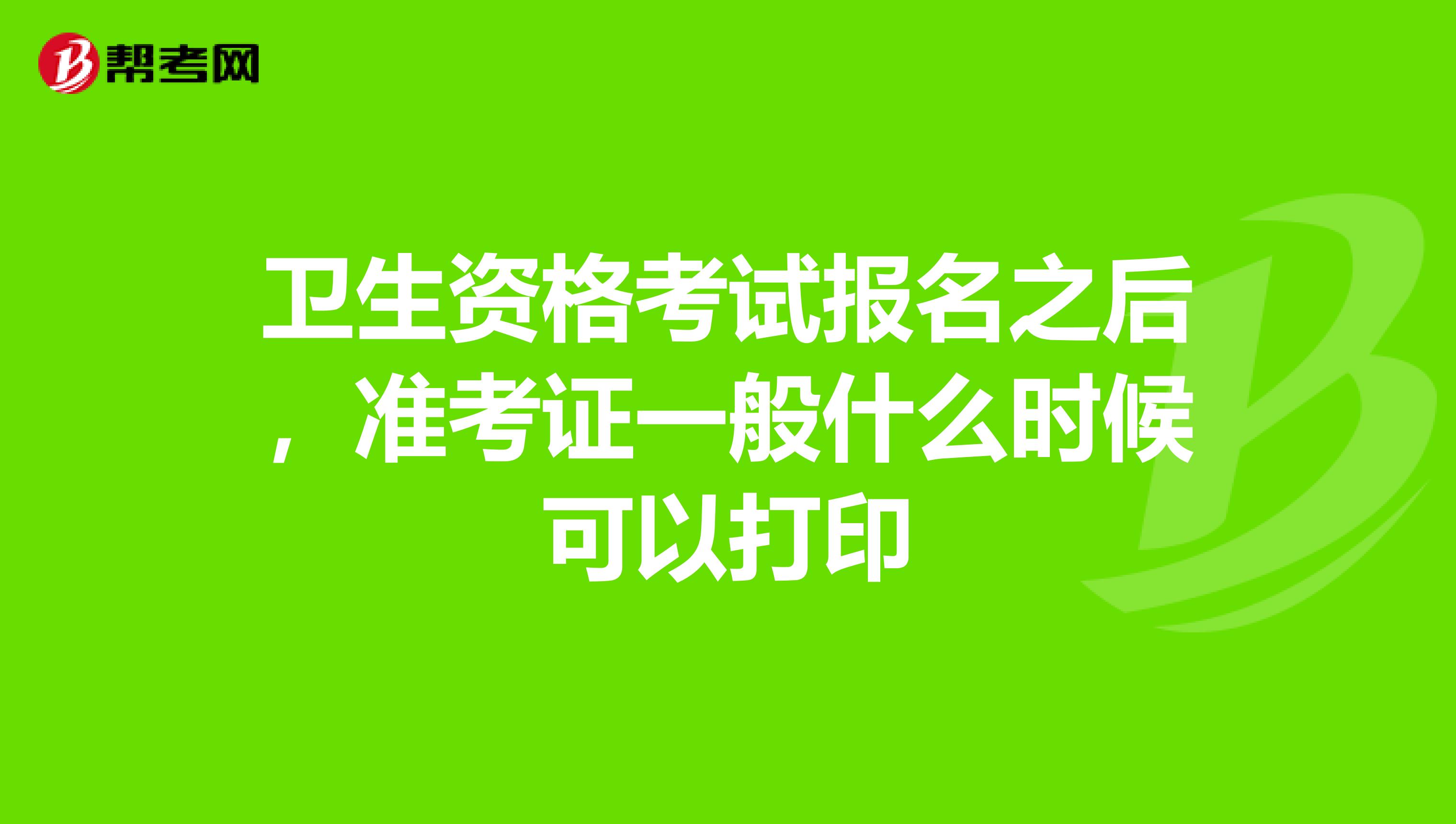 卫生资格考试报名之后,准考证一般什么时候可以打印