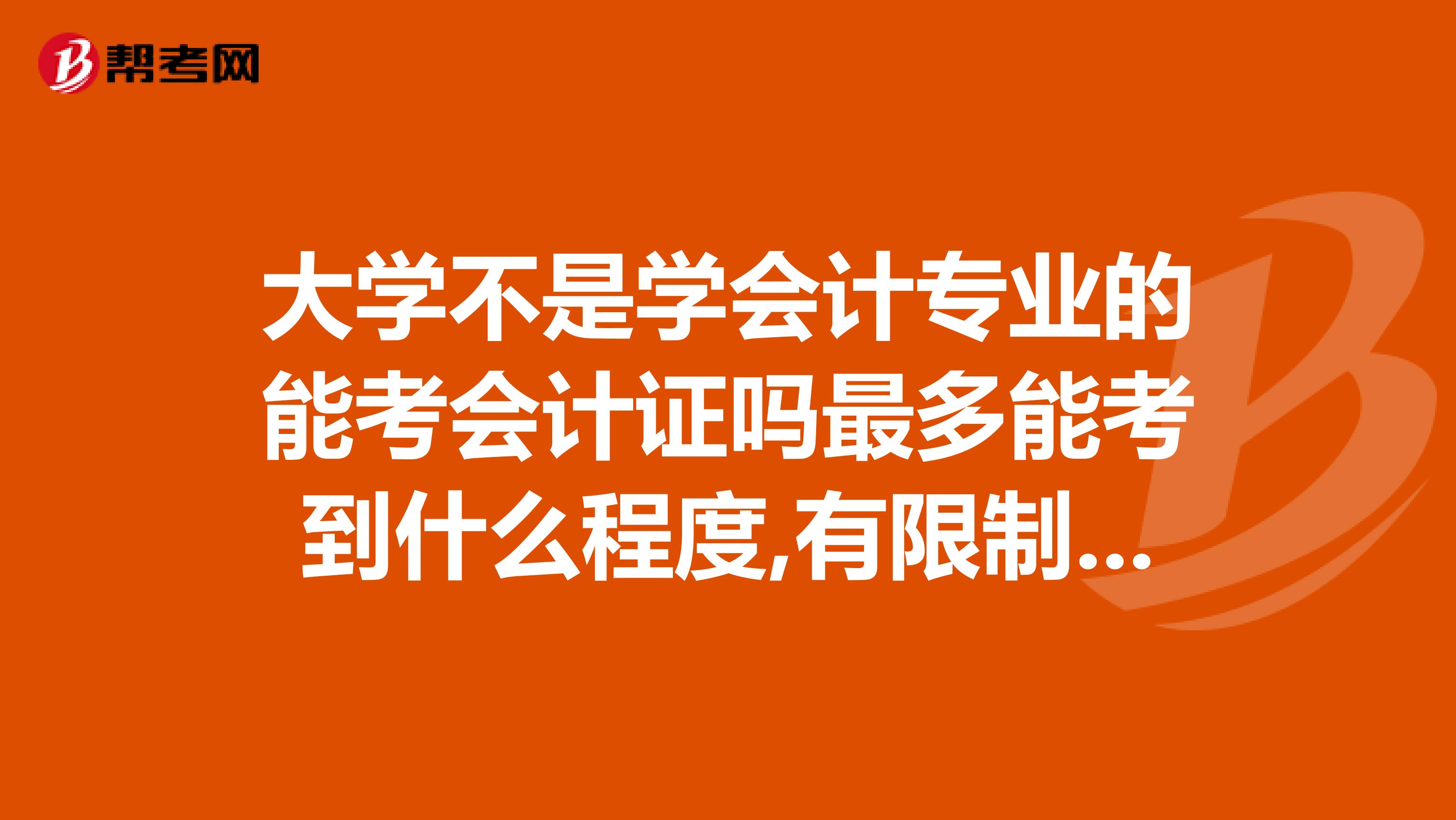 大學不是學會計專業的能考會計證嗎最多能考到什么程度,有限制的嗎