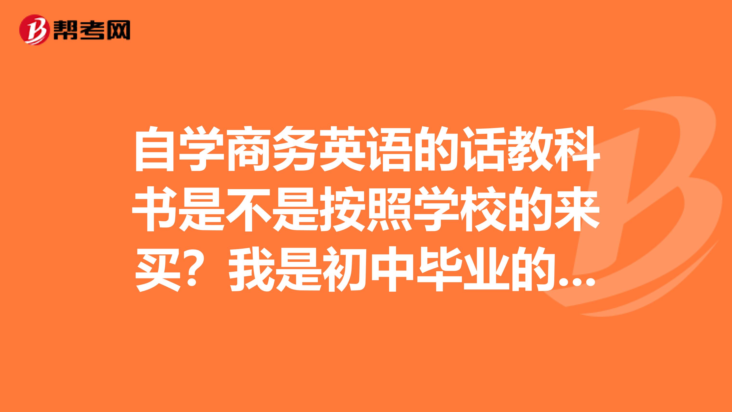 自学商务英语的话教科书是不是按照学校的来买？我是初中毕业的。想考BEC证书。求大神教我一下自学该准