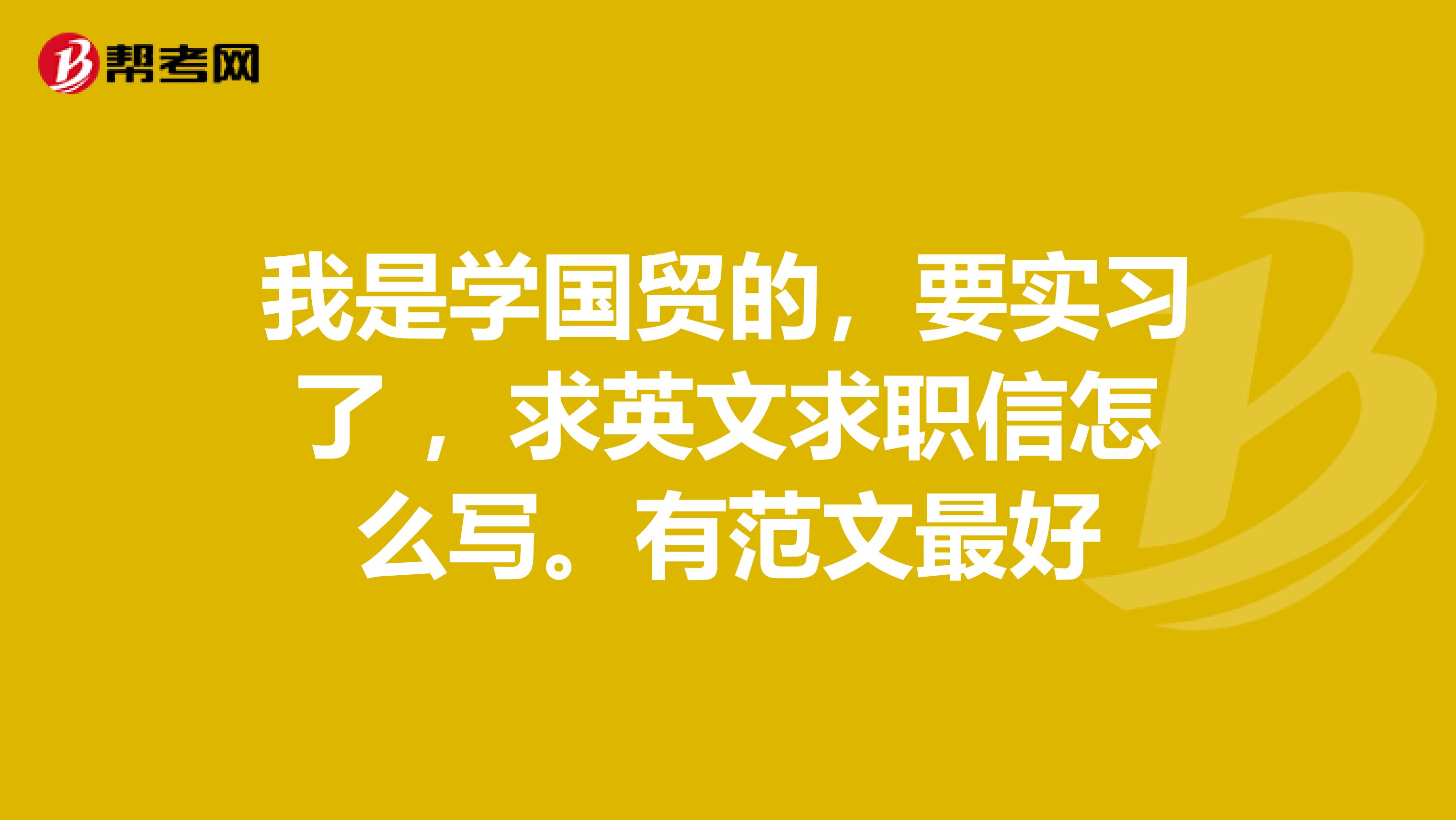 我是学国贸的，要实习了 ，求英文求职信怎么写。有范文最好