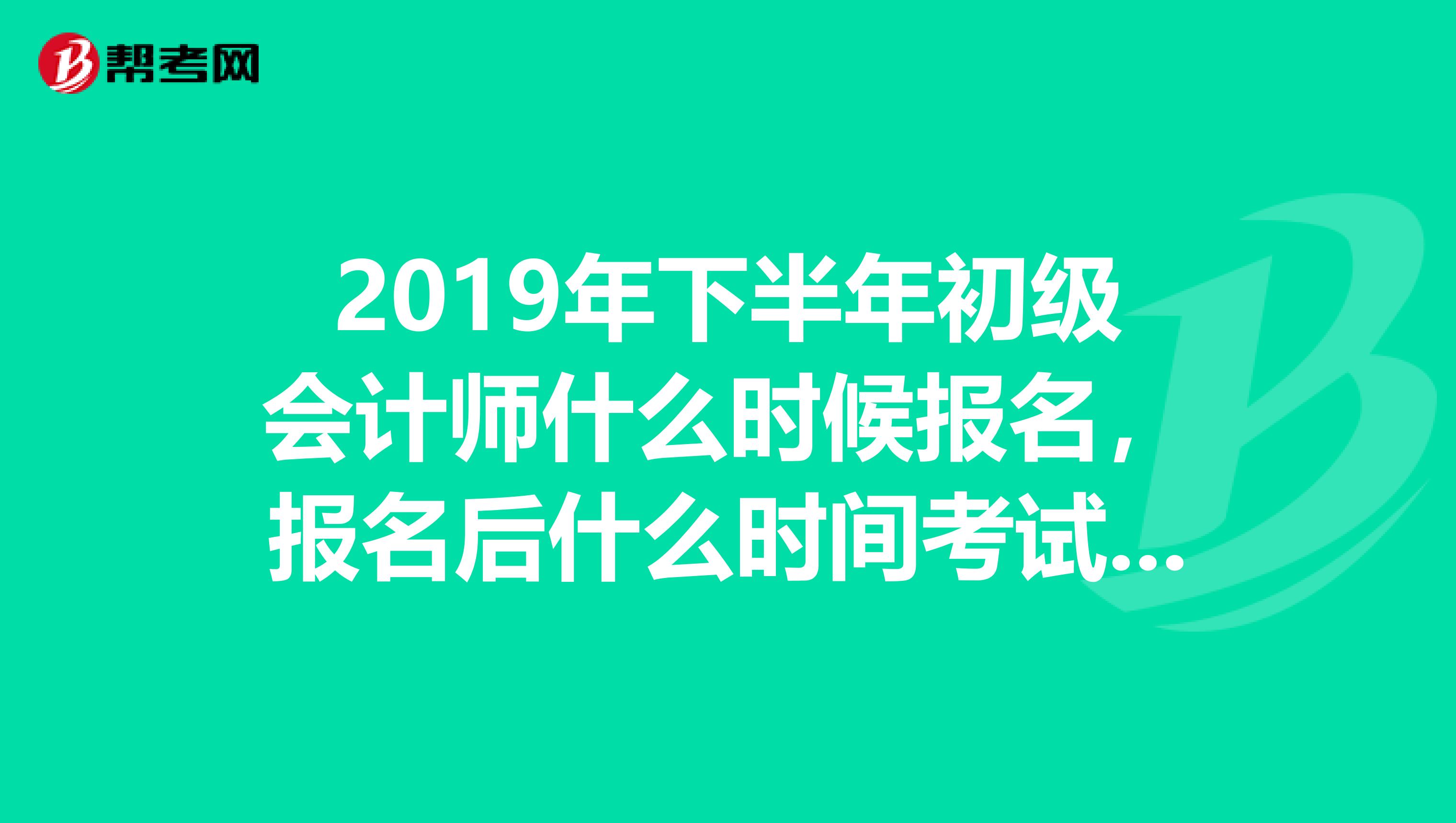 2019年下半年初级会计师什么时候报名，报名后什么时间考试？谢谢