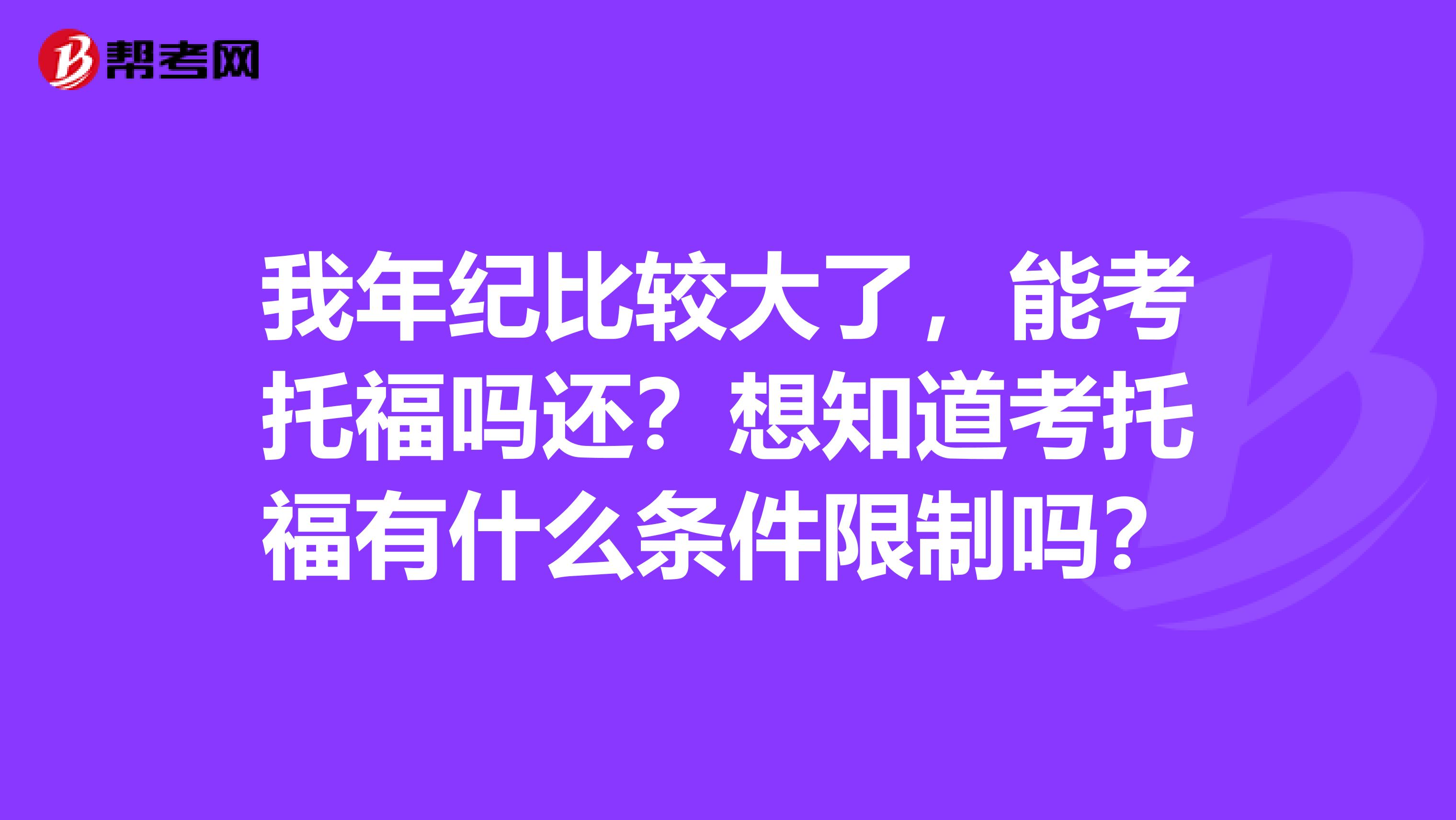 我年纪比较大了，能考托福吗还？想知道考托福有什么条件限制吗？