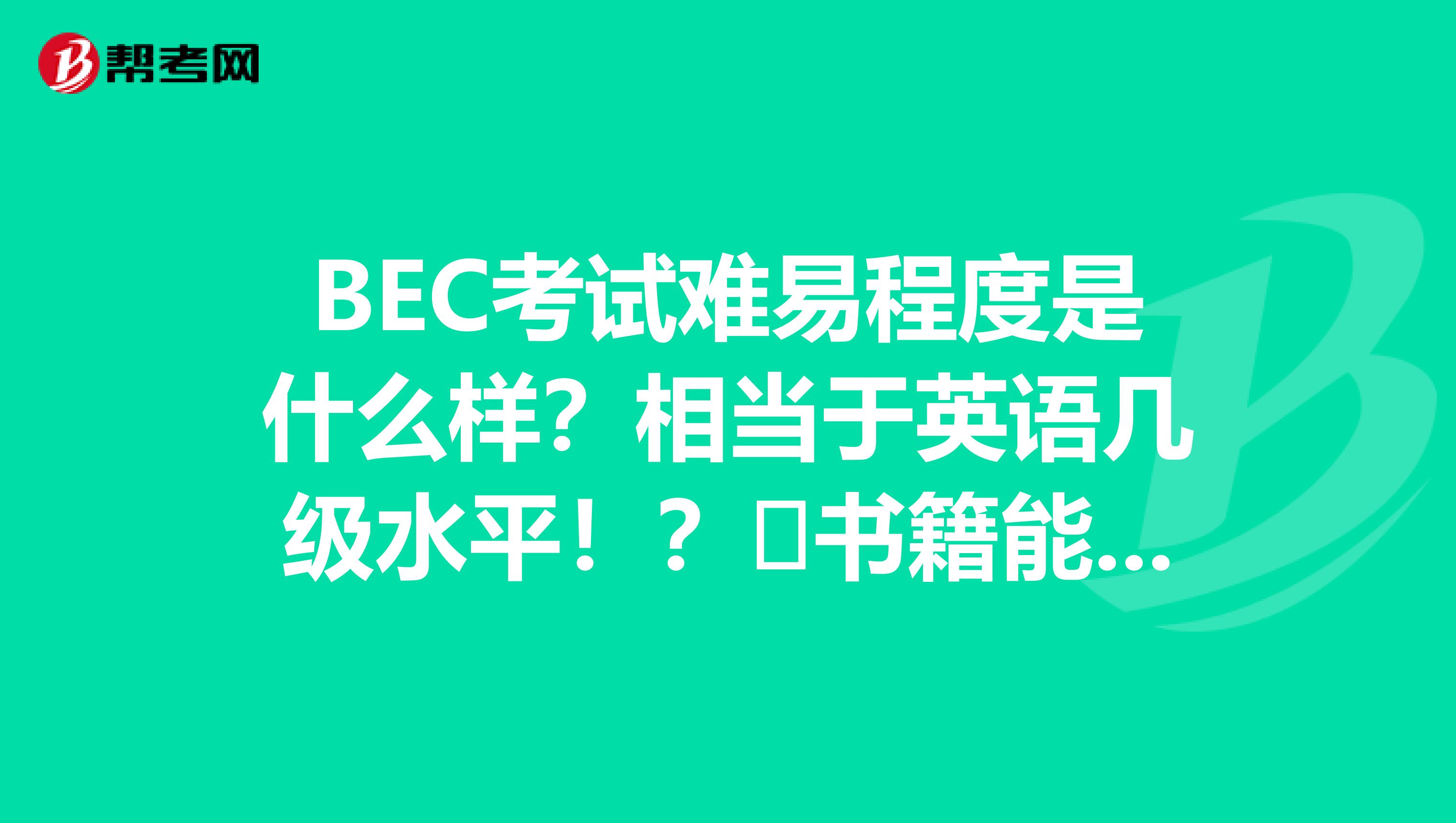 BEC考试难易程度是什么样?相当于英语几级水平!?书籍能给我推荐点么?