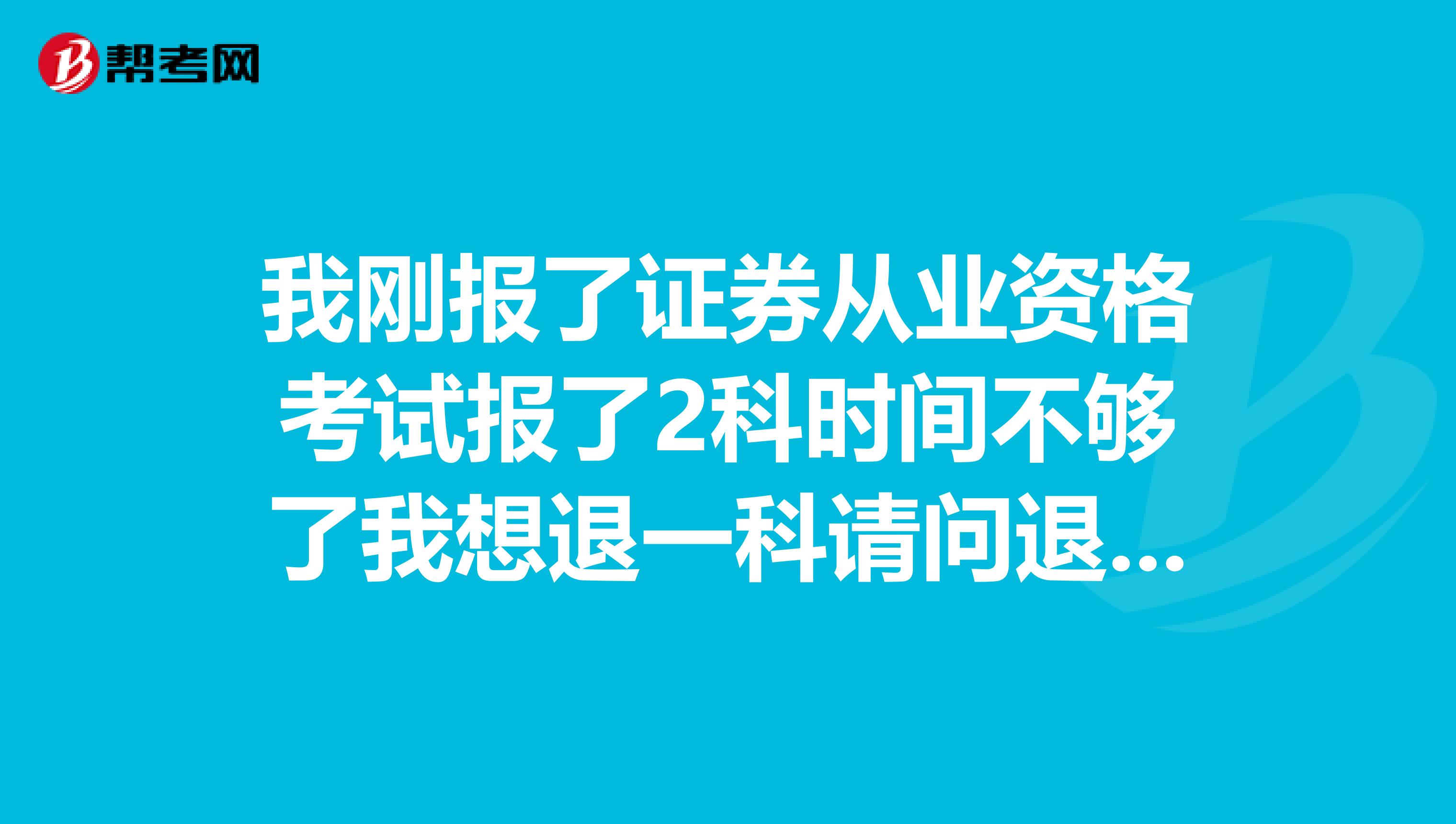 我剛報了證券從業資格考試報了2科時間不夠了我想退一科請問退款的手續費是多少啊我是網上支付的