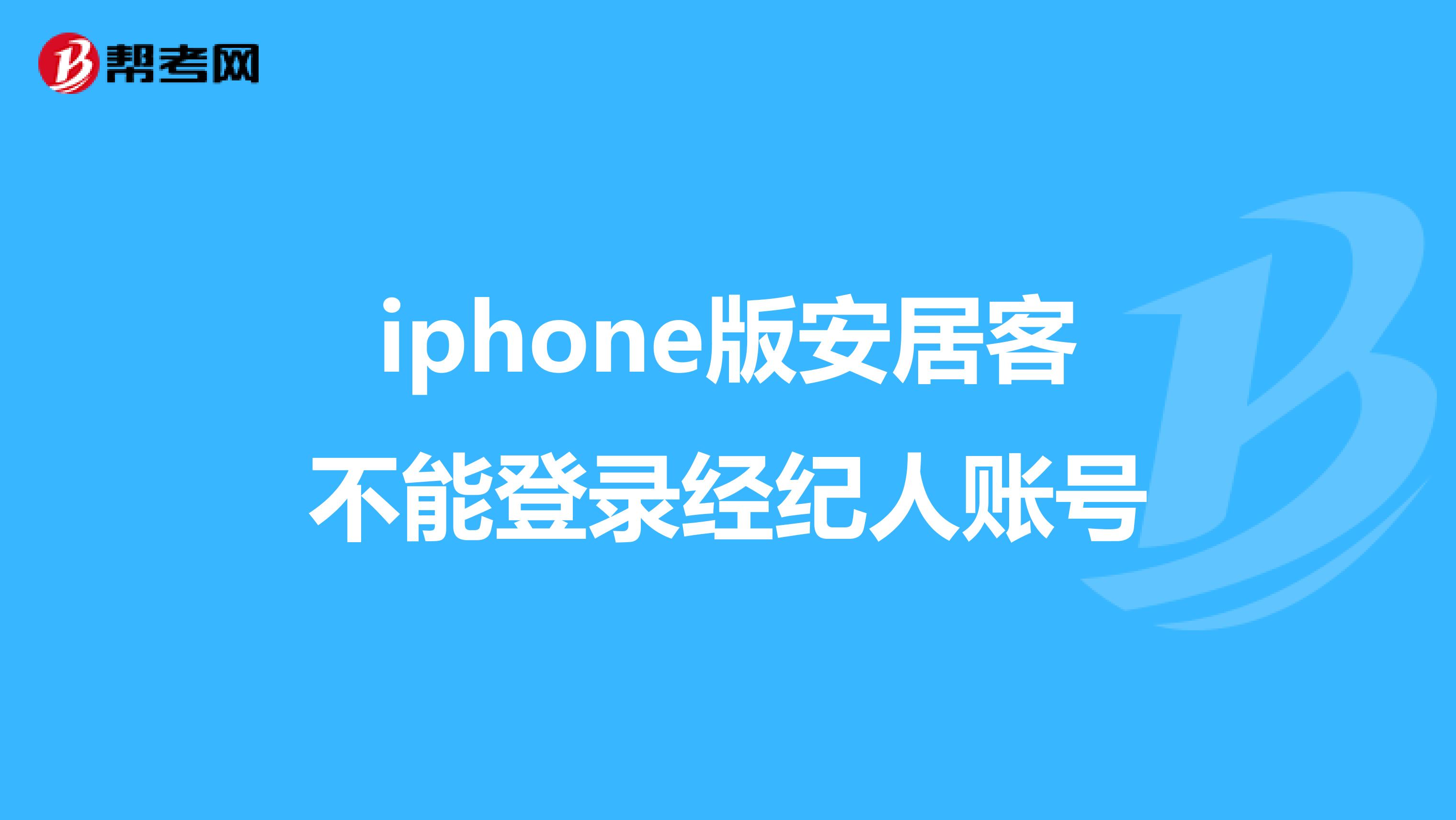 iphone版安居客不能登錄經紀人賬號_房產經紀人_幫考網