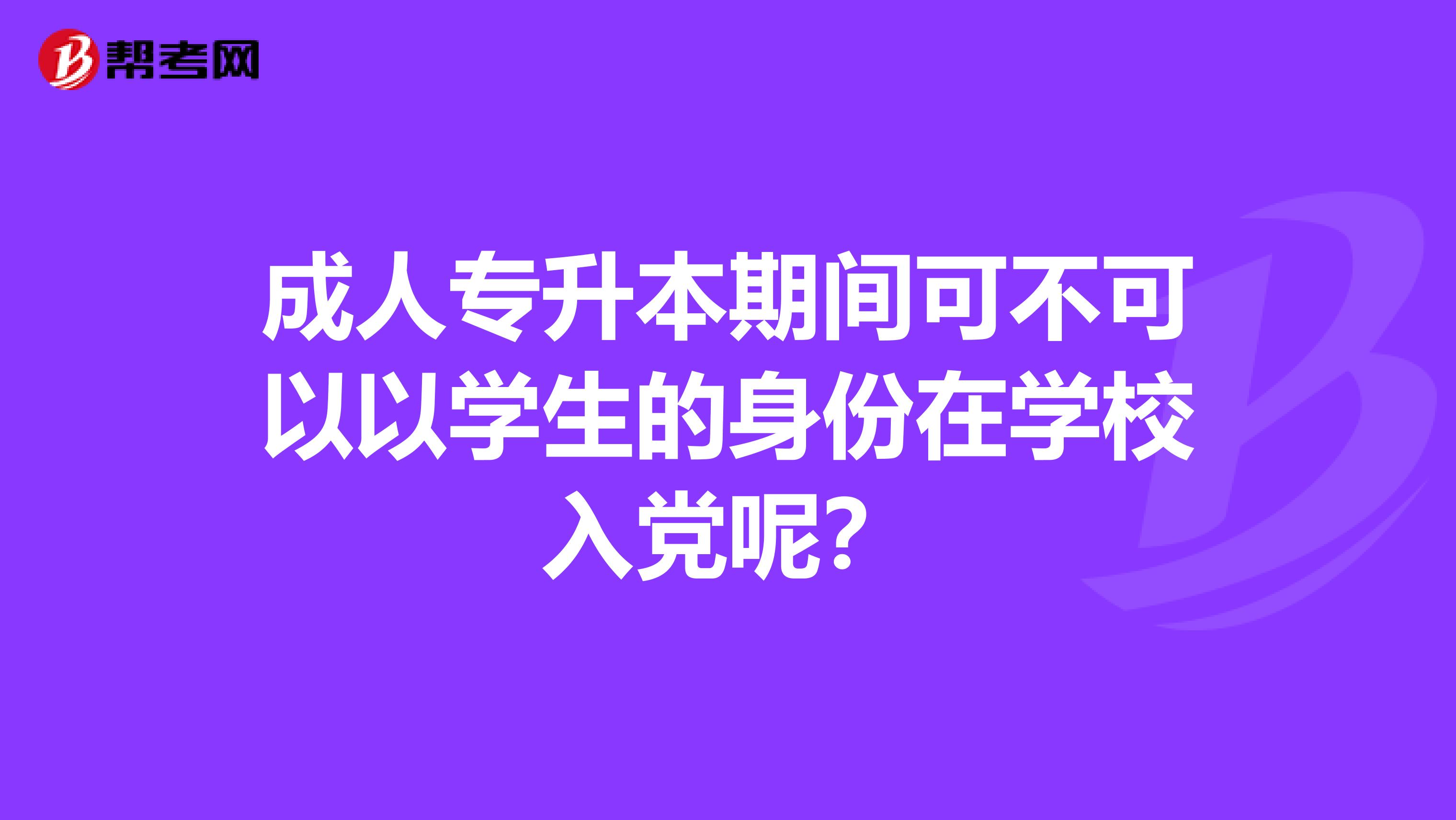 成人专升本期间可不可以以学生的身份在学校入党呢?