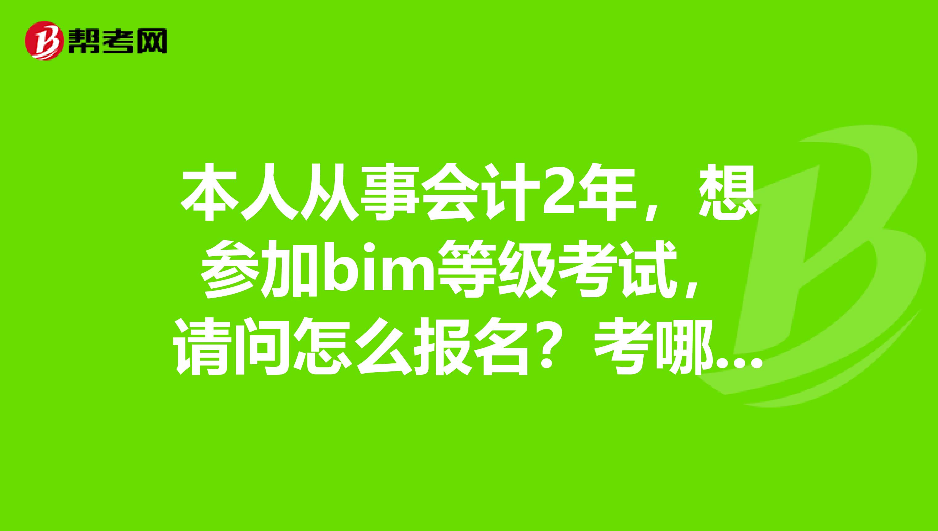 本人从事会计2年，想参加bim等级考试，请问怎么报名？考哪个部门的等级好点？