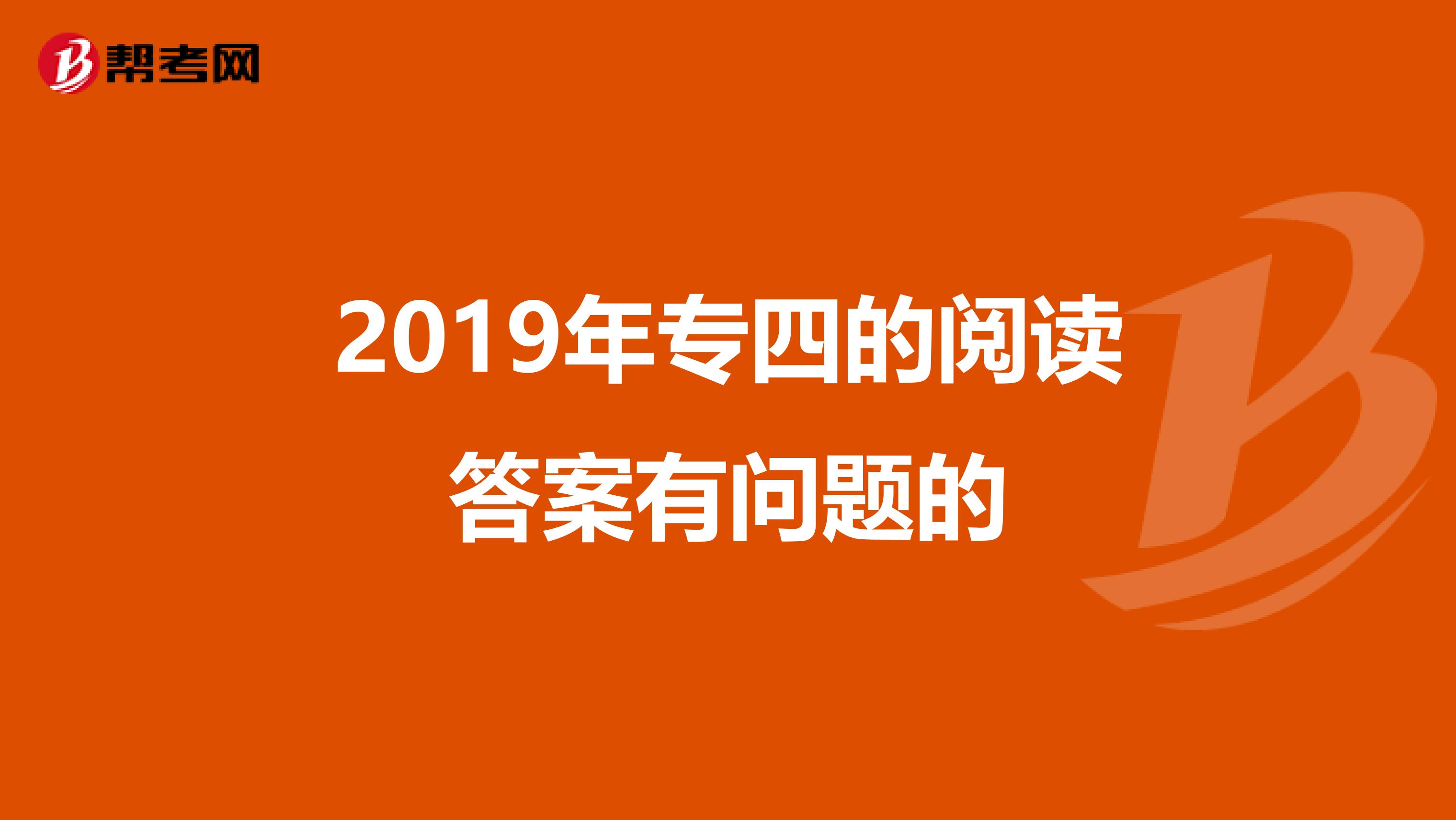 2019年专四的阅读答案有问题的