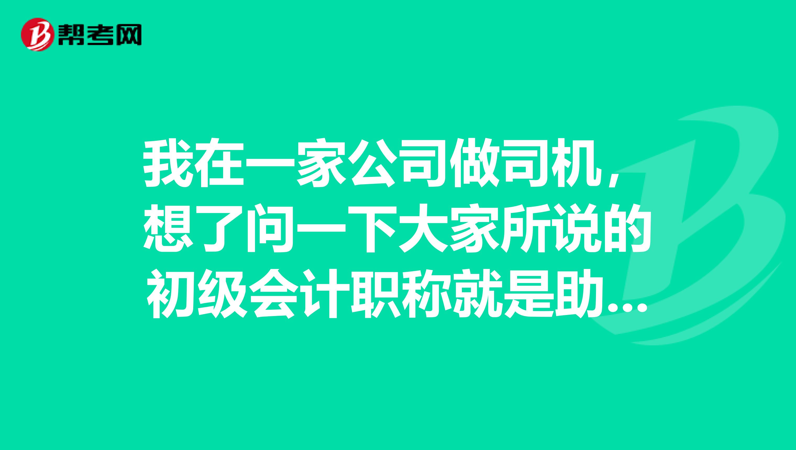 我在一家公司做司機，想了問一下大家所說的初級會計職稱就是助理會計師嗎？