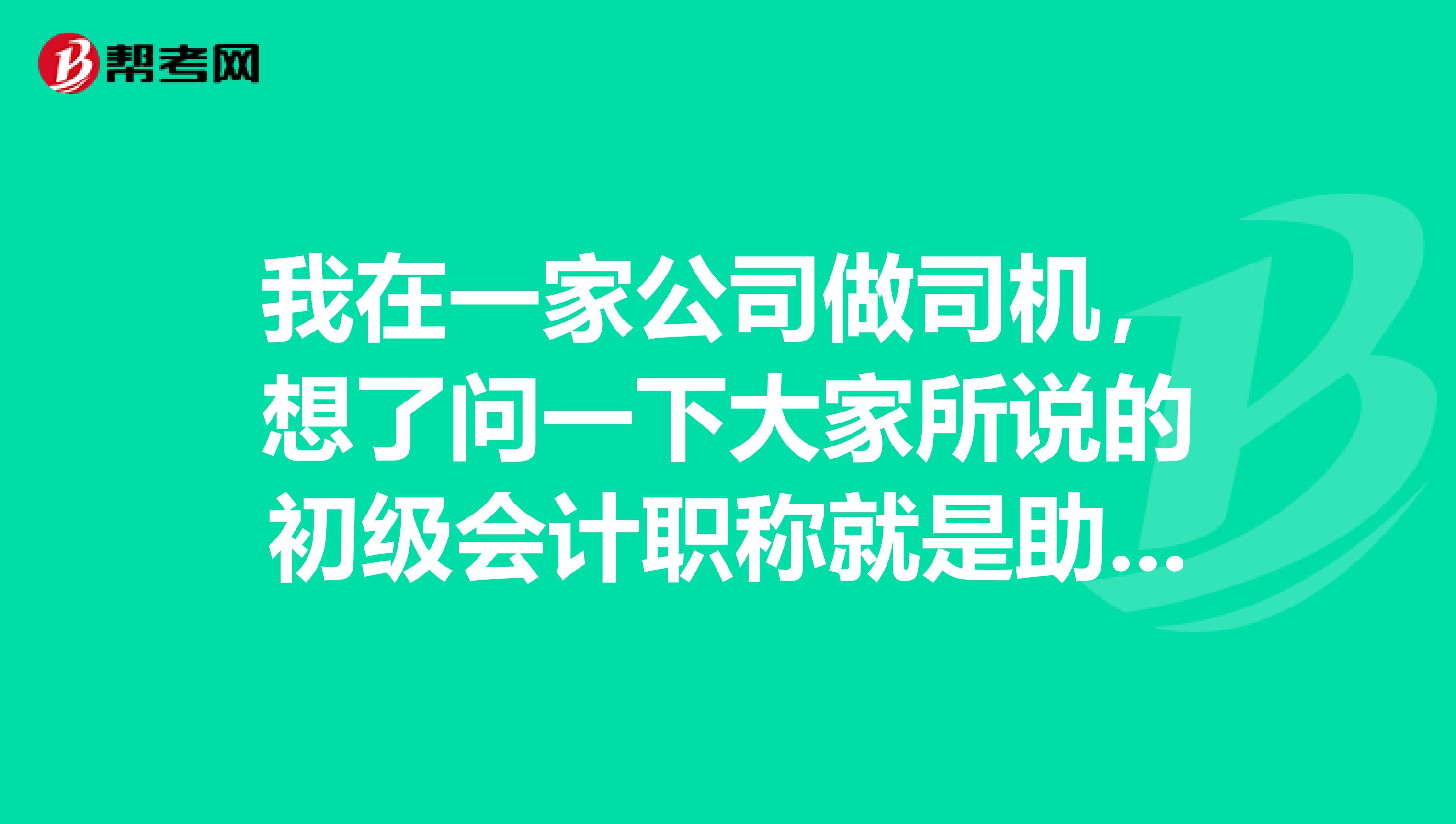 我在一家公司做司机，想了问一下大家所说的初级会计职称就是助理会计师吗？