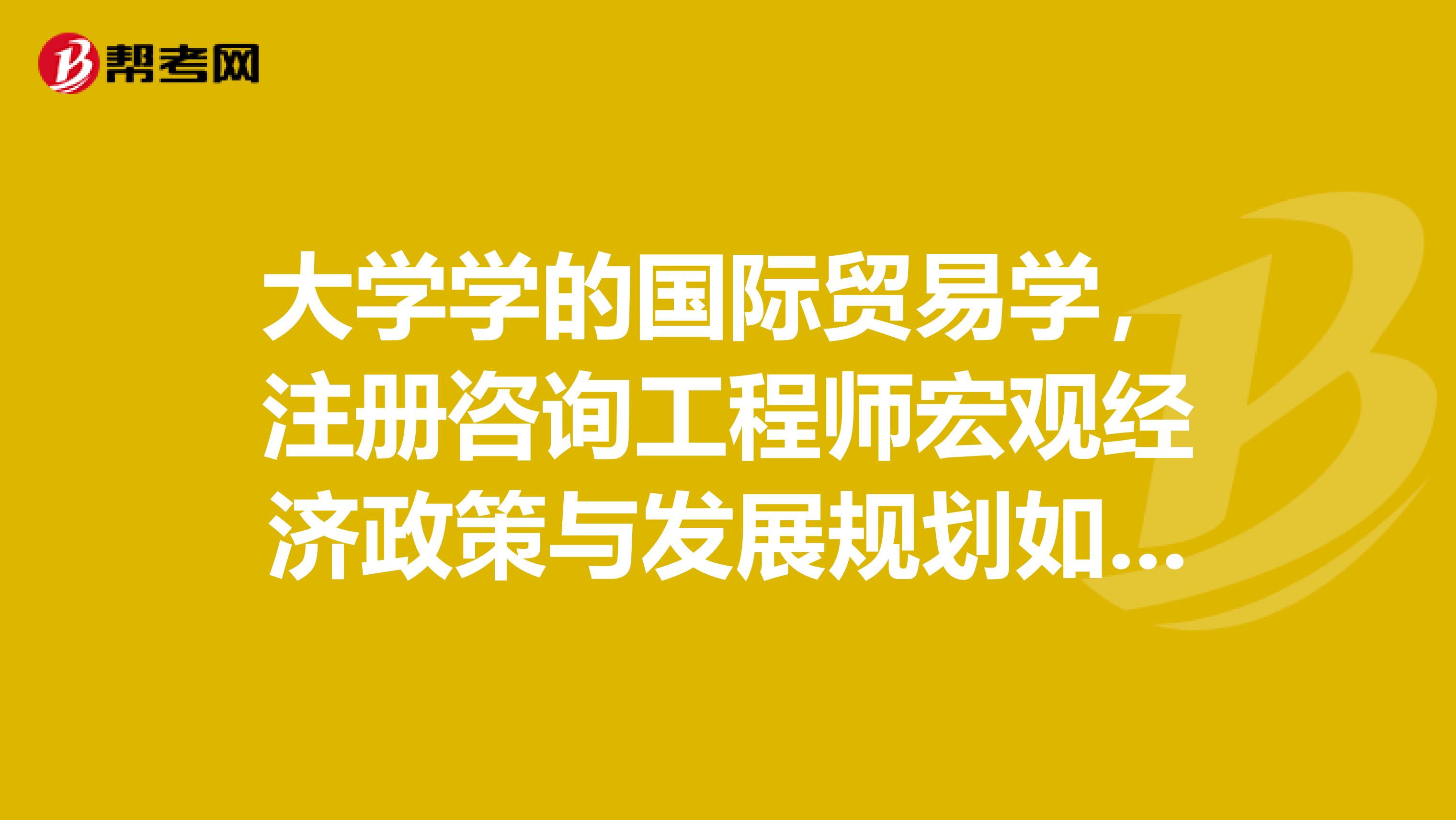 大学学的国际贸易学,注册咨询工程师宏观经济政策与发展规划如何备考?
