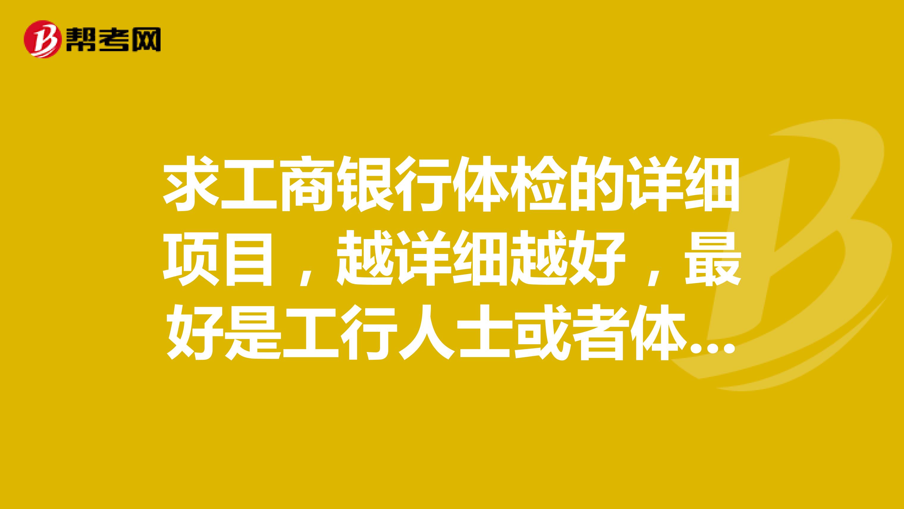 求工商银行体检的详细项目,越详细越好,最好是工行人士或者体检过的,在线等