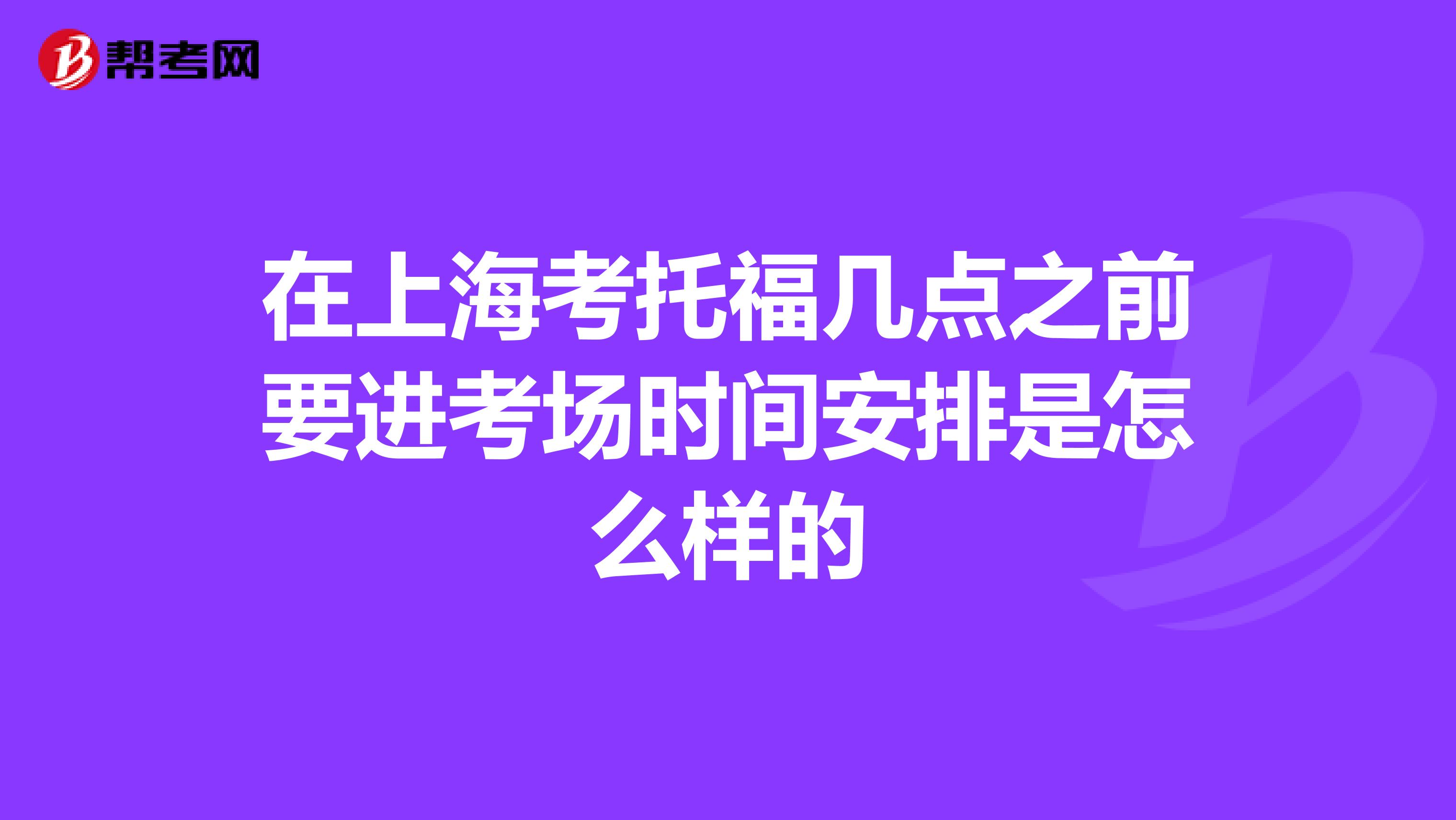 在上海考托福几点之前要进考场时间安排是怎么样的