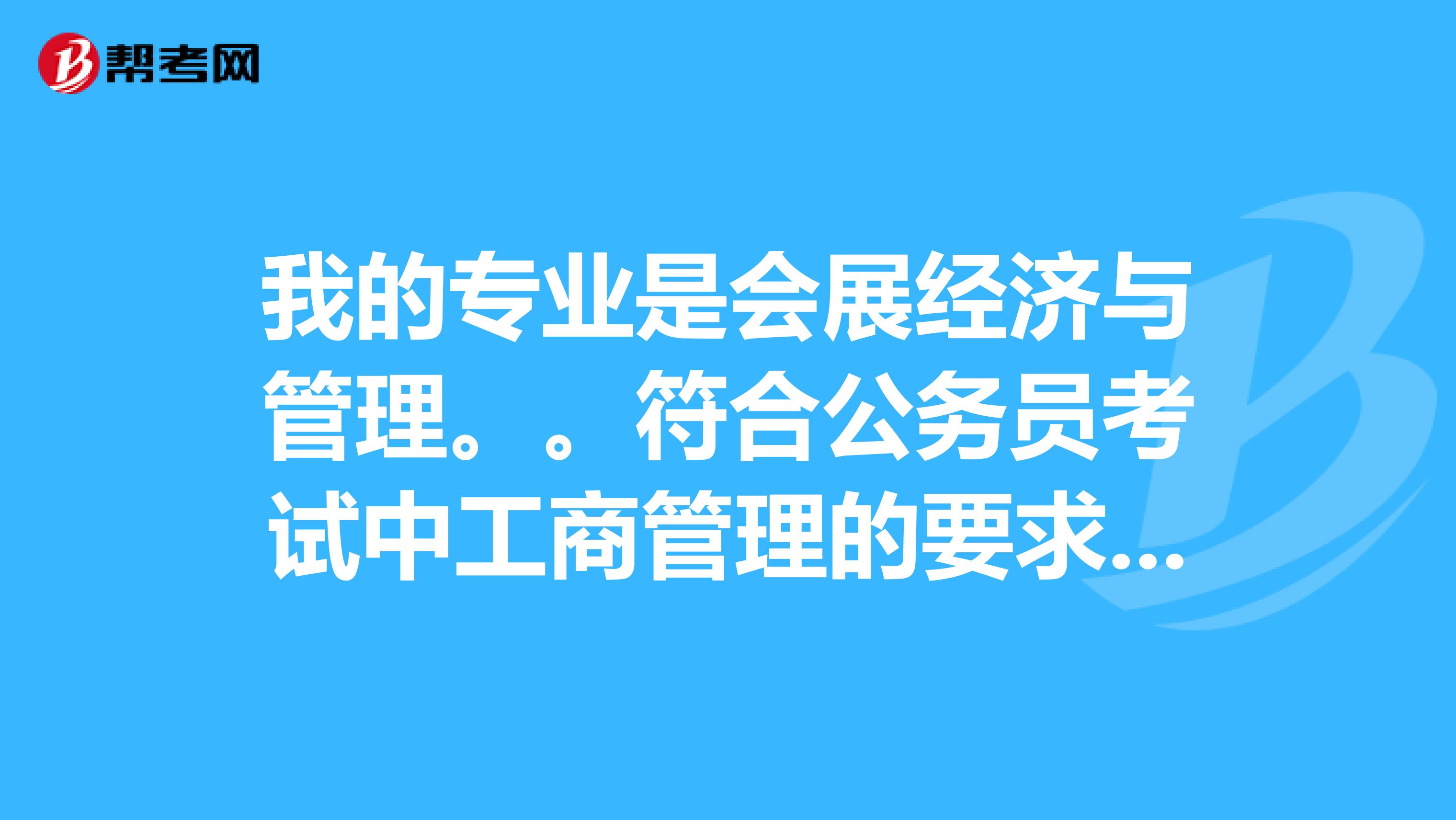 我的专业是会展经济与管理。。符合公务员考试中工商管理的要求么?