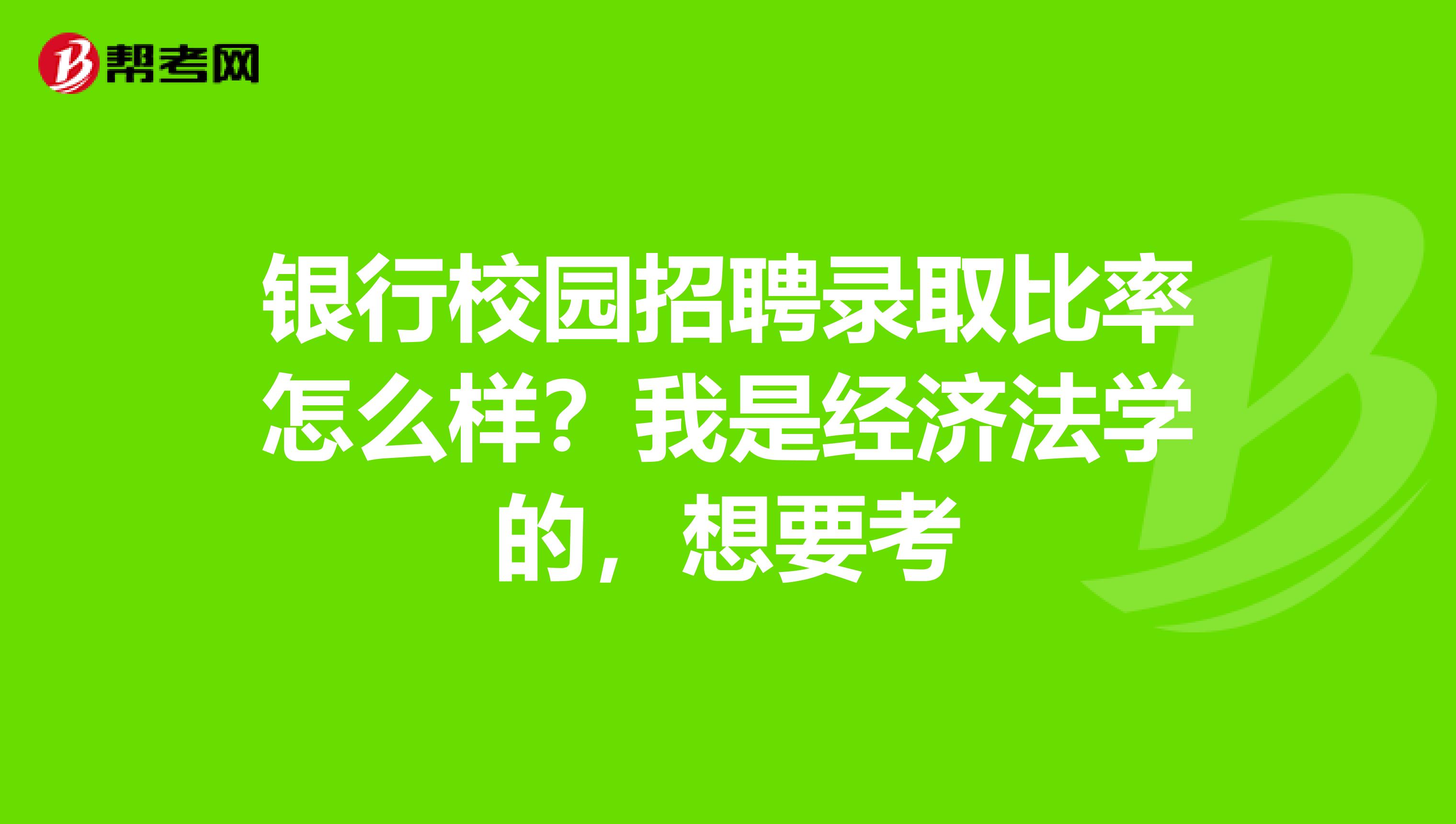 银行校园招聘录取比率怎么样?我是经济法学的,想要考