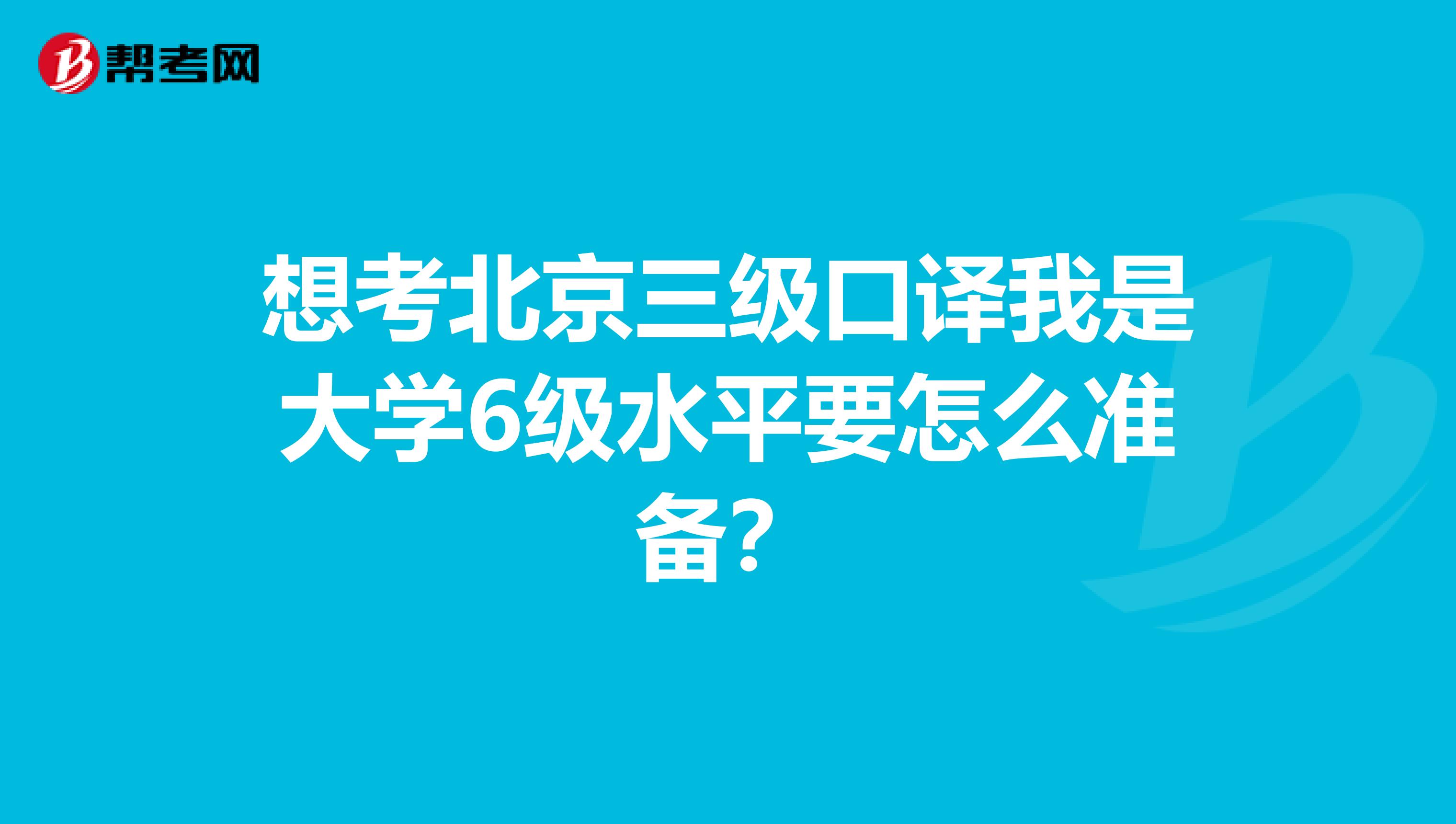 想考北京三级口译我是大学6级水平要怎么准备?