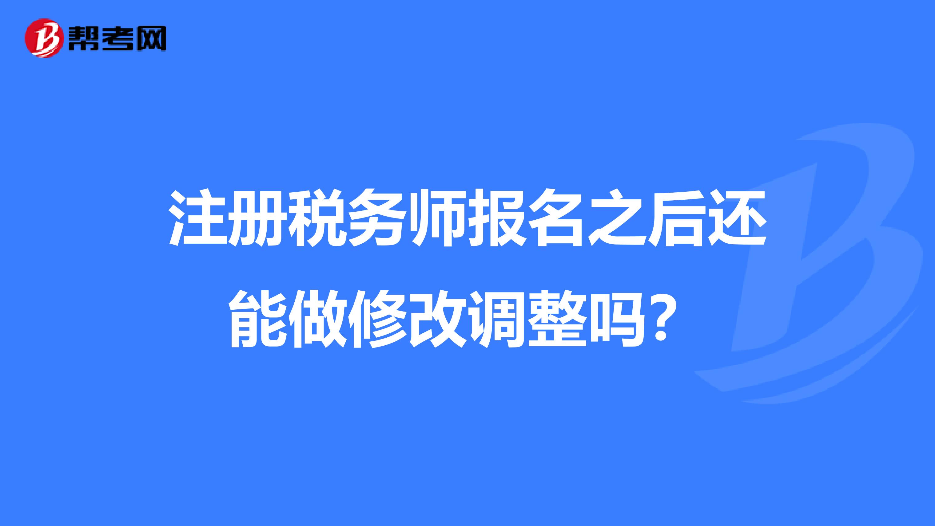 注冊稅務師報名之后還能做修改調整嗎？