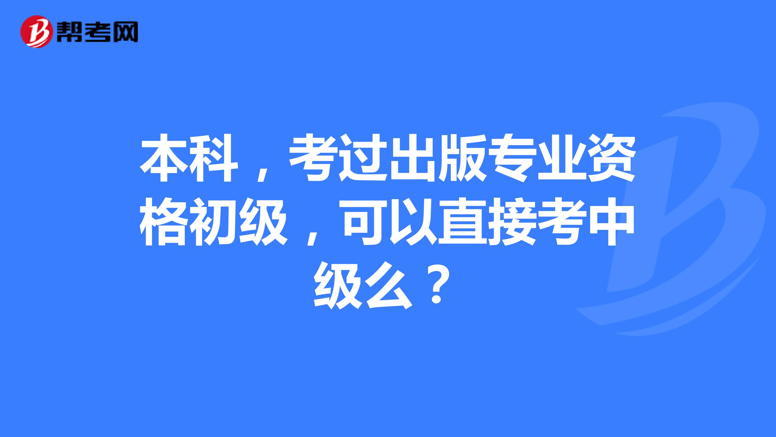 本科,考过出版专业资格初级,可以直接考中级么?
