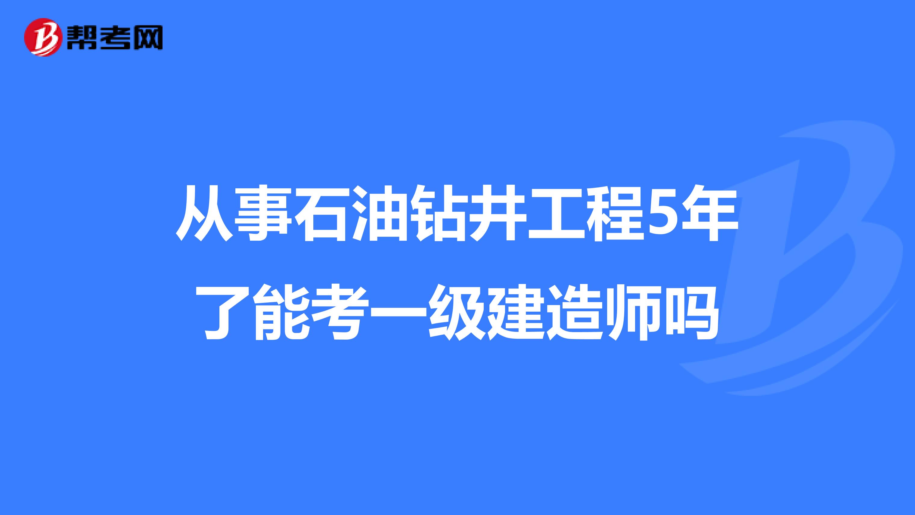 从事石油钻井工程5年了能考一级建造师吗