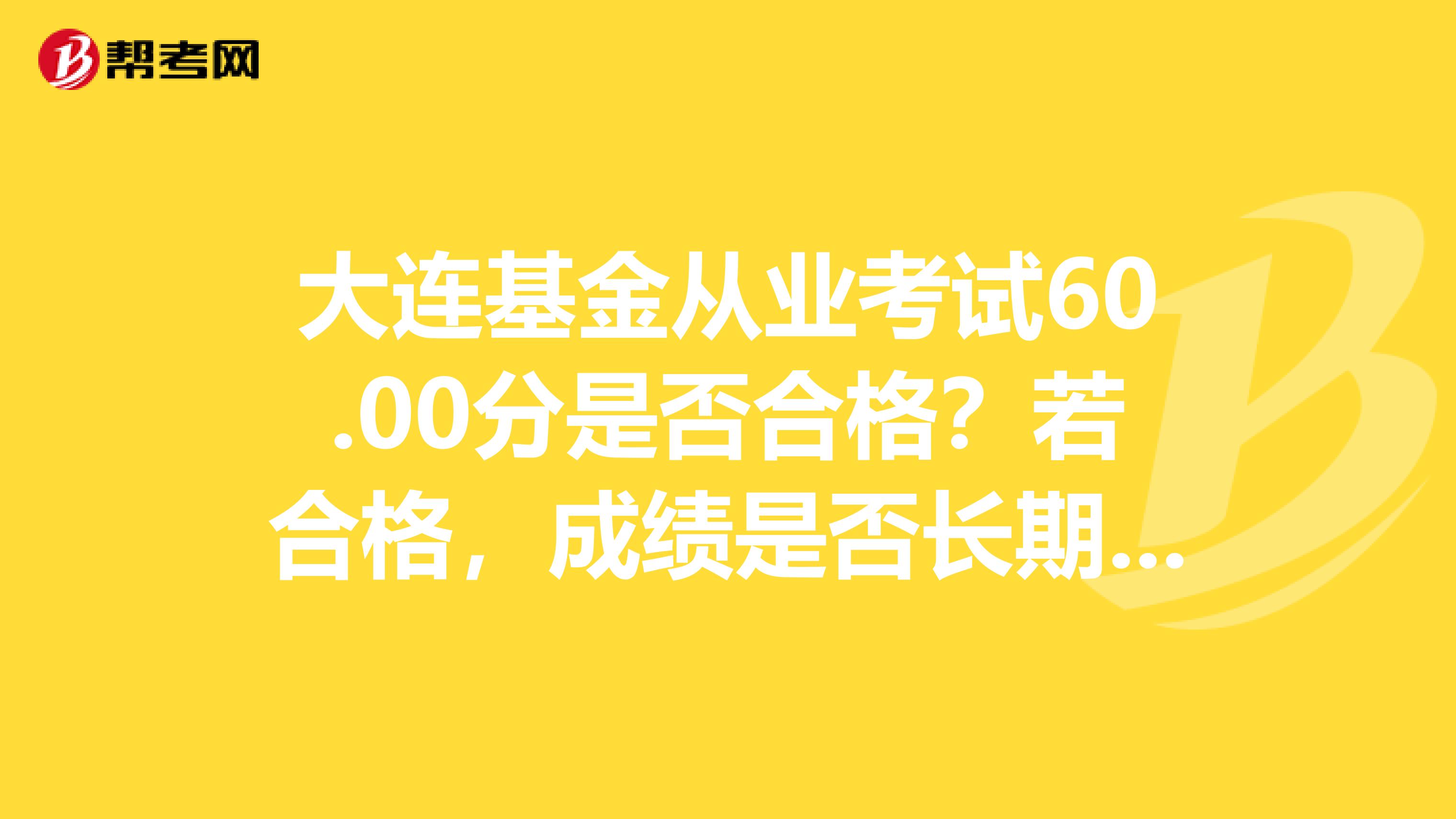 大连基金从业考试60.00分是否合格？若合格，成绩是否长期有效？