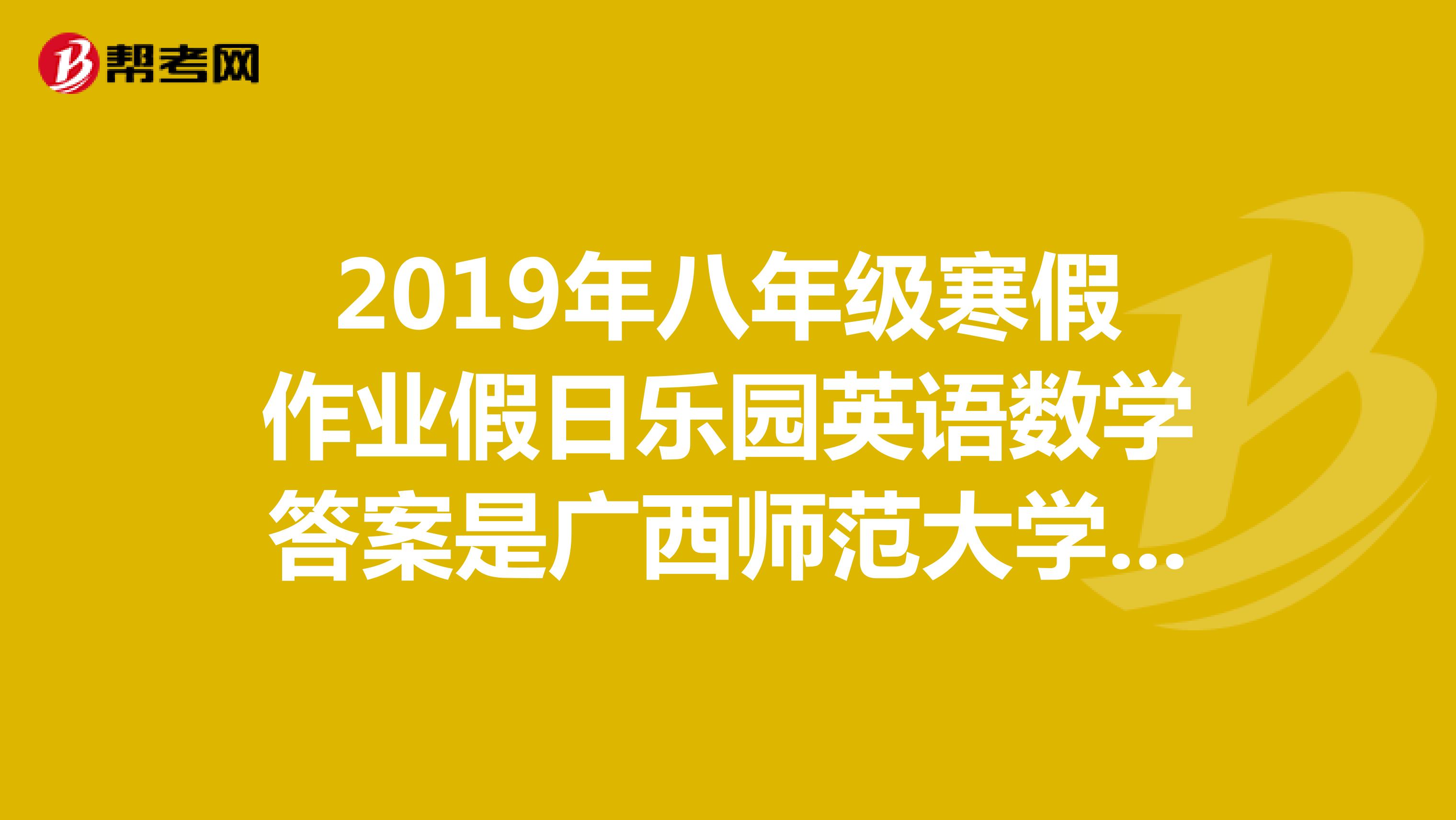 2019年八年级寒假作业假日乐园英语数学答案是广西师范大学出版社的喔。。。。