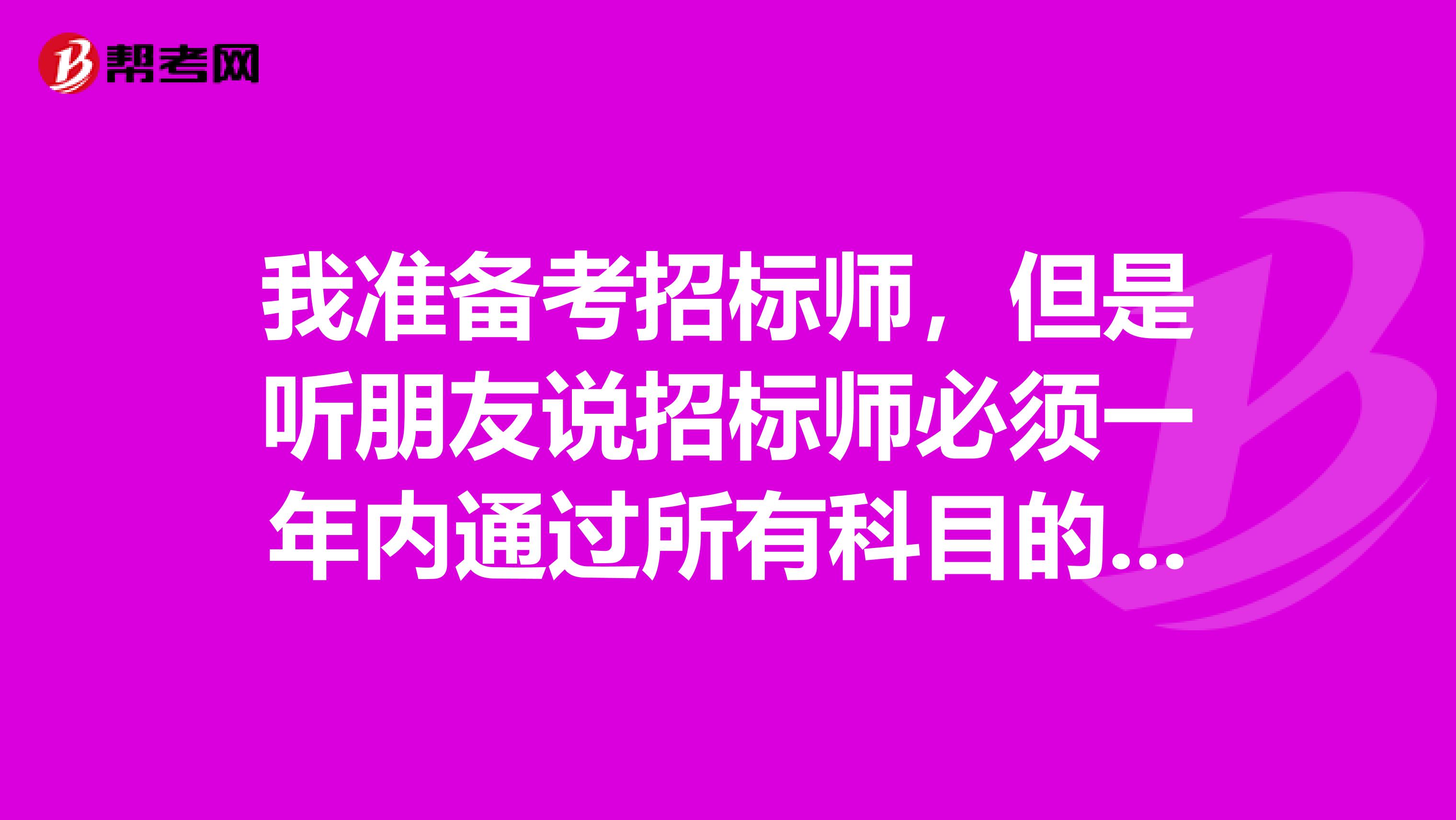 我准备考招标师，但是听朋友说招标师必须一年内通过所有科目的考试，是这样的吗？