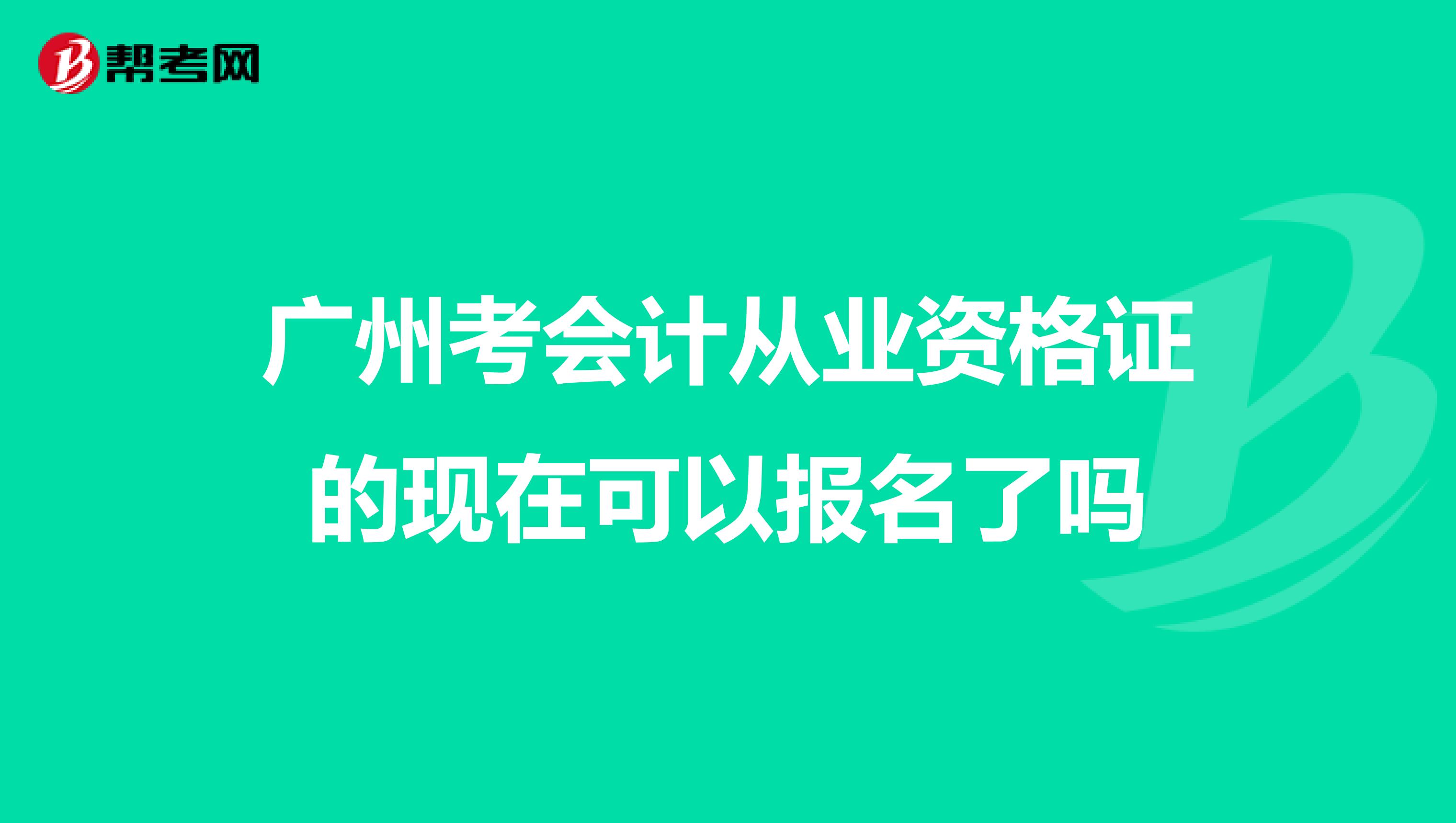 广州考会计从业资格证的现在可以报名了吗