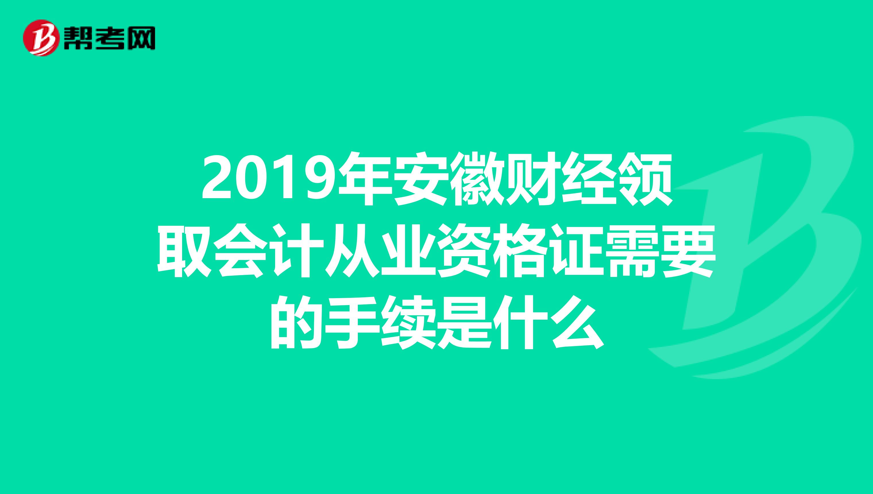 2019年安徽财经领取会计从业资格证需要的手续是什么