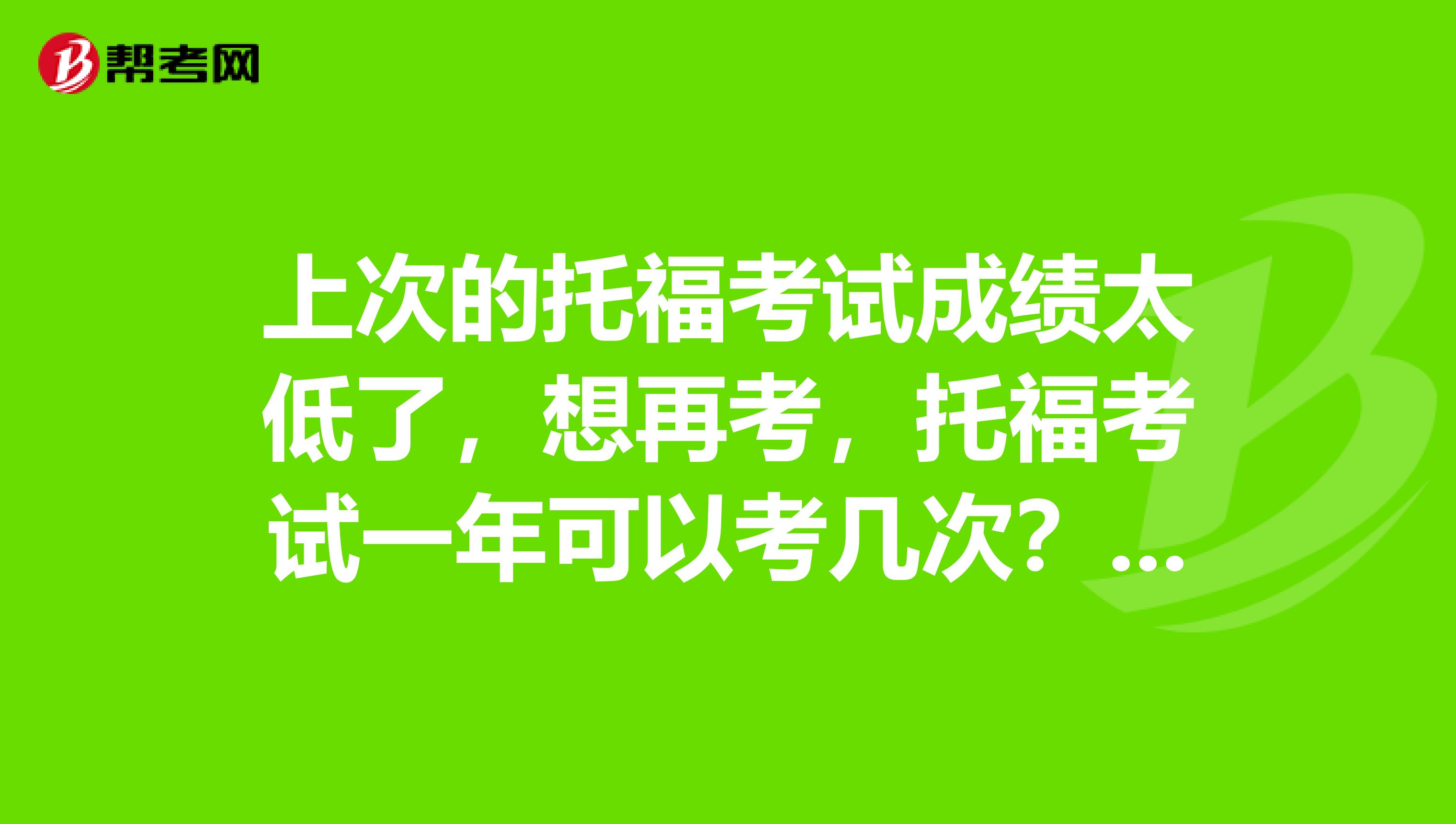上次的托福考试成绩太低了,想再考,托福考试一年可以考几次? 想刷分,那托福考试一年可以考几次?