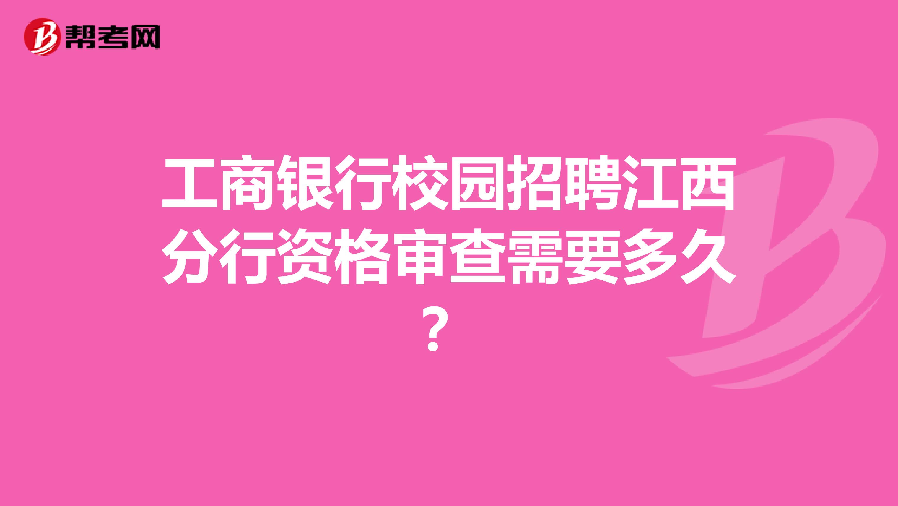 工商银行校园招聘江西分行资格审查需要多久?