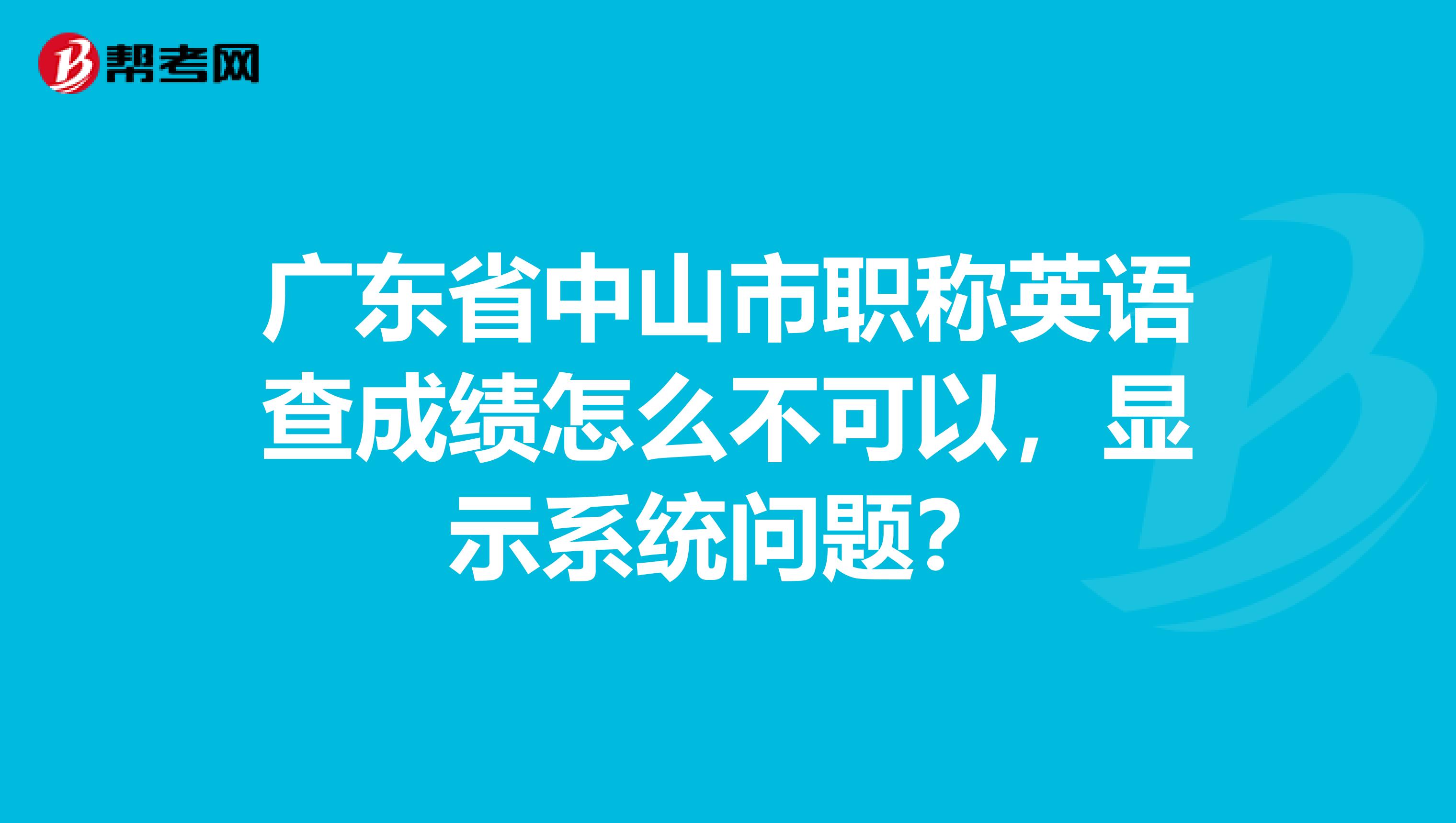 广东省中山市职称英语查成绩怎么不可以，显示系统问题？