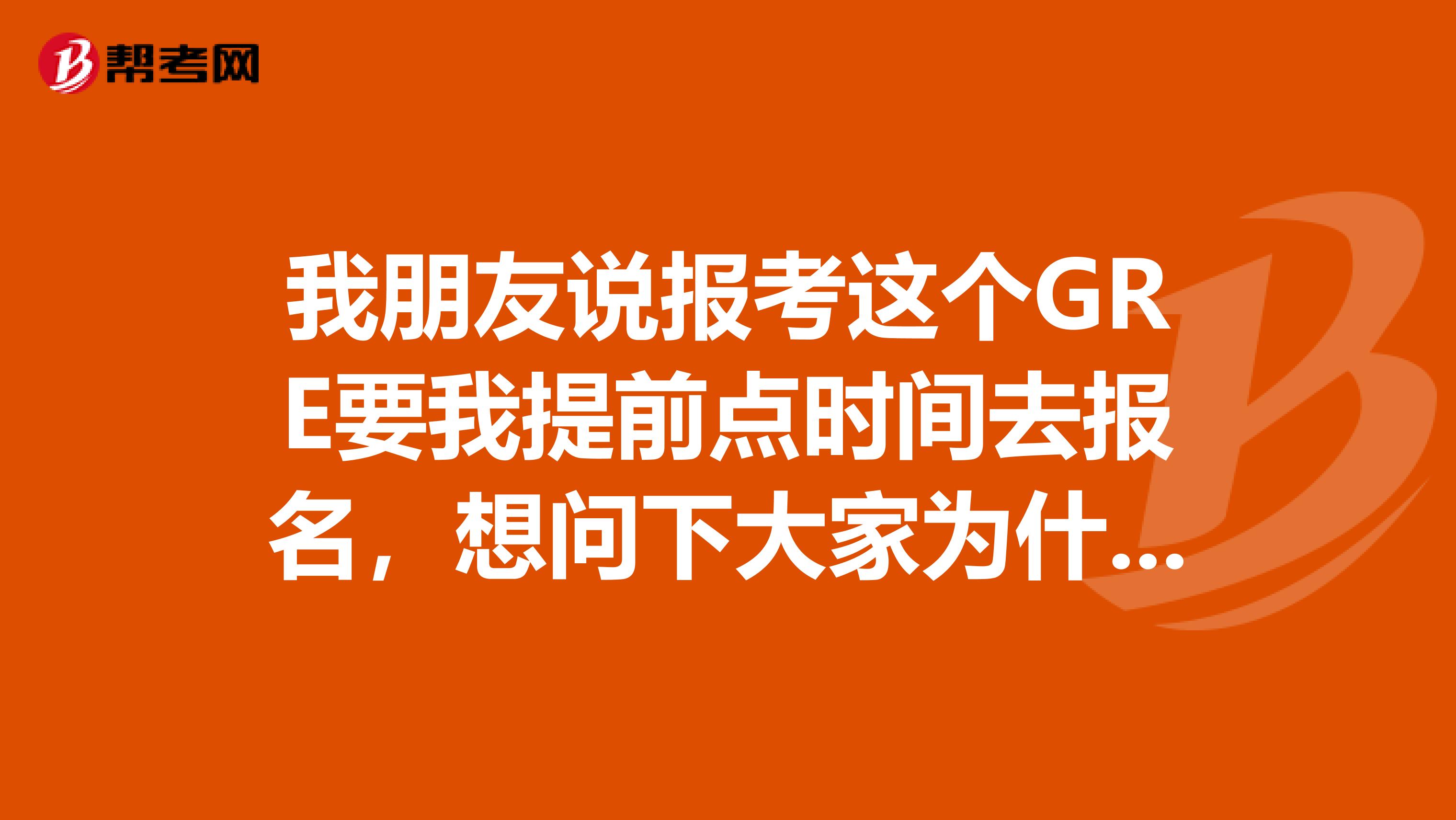 我朋友说报考这个GRE要我提前点时间去报名,想问下大家为什么GRE考试报名最好提前准备呀