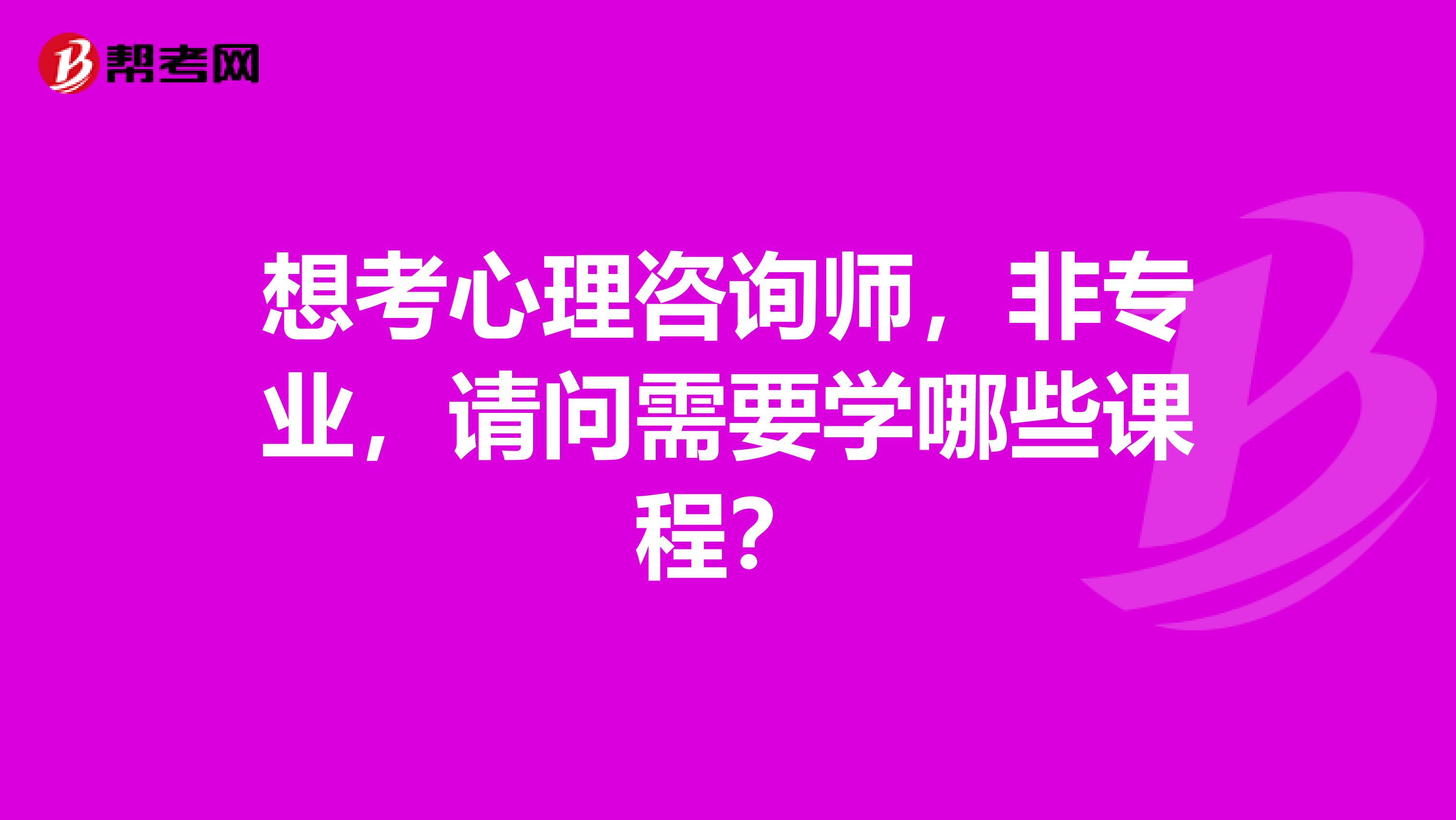 想考心理咨询师，非专业，请问需要学哪些课程？