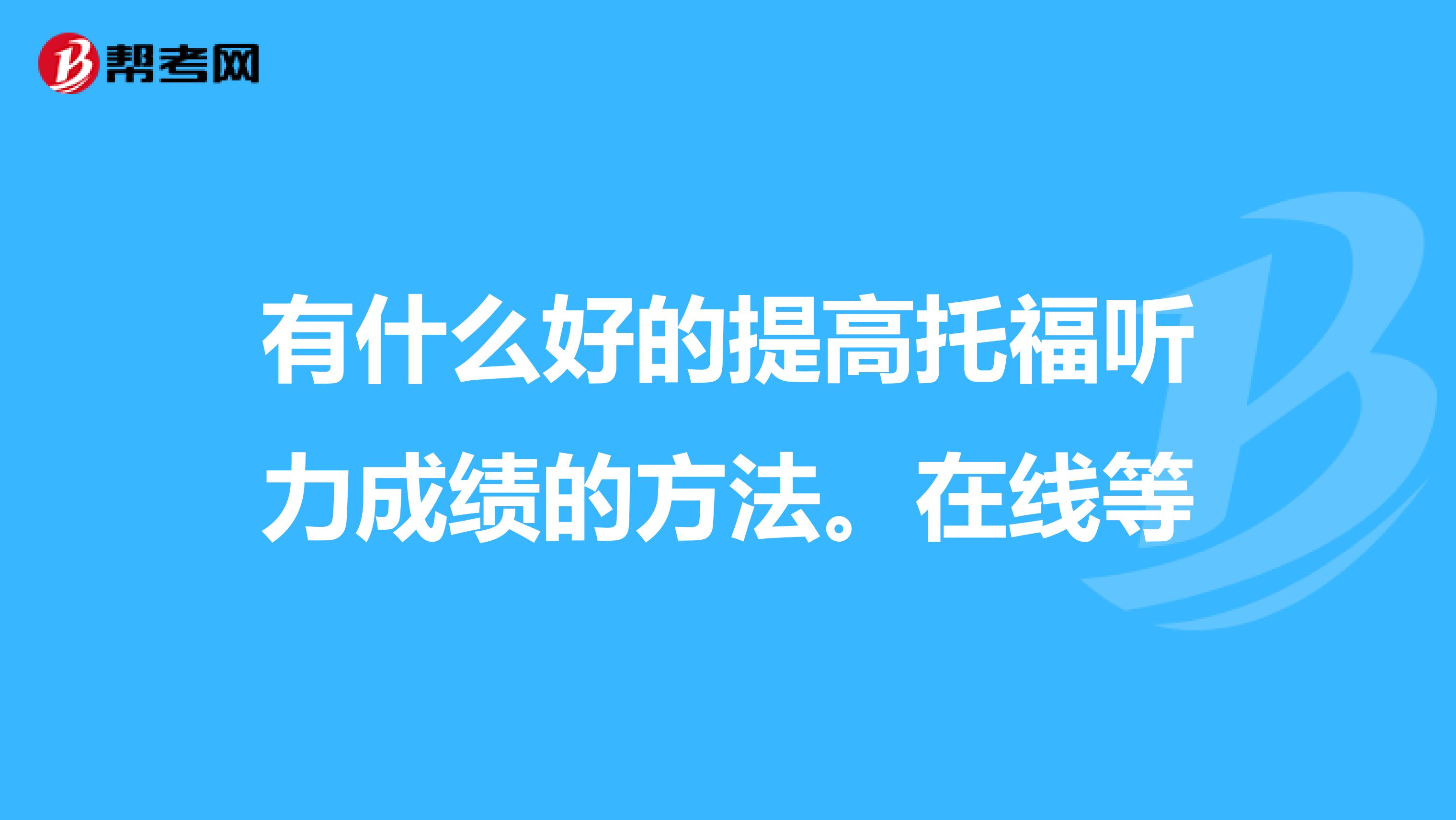 有什么好的提高托福聽力成績的方法。在線等