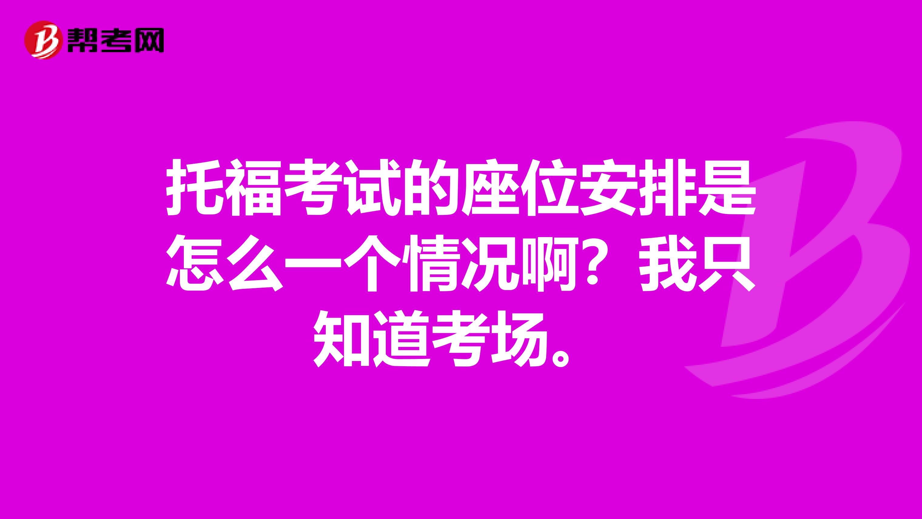 托福考试的座位安排是怎么一个情况啊？我只知道考场。