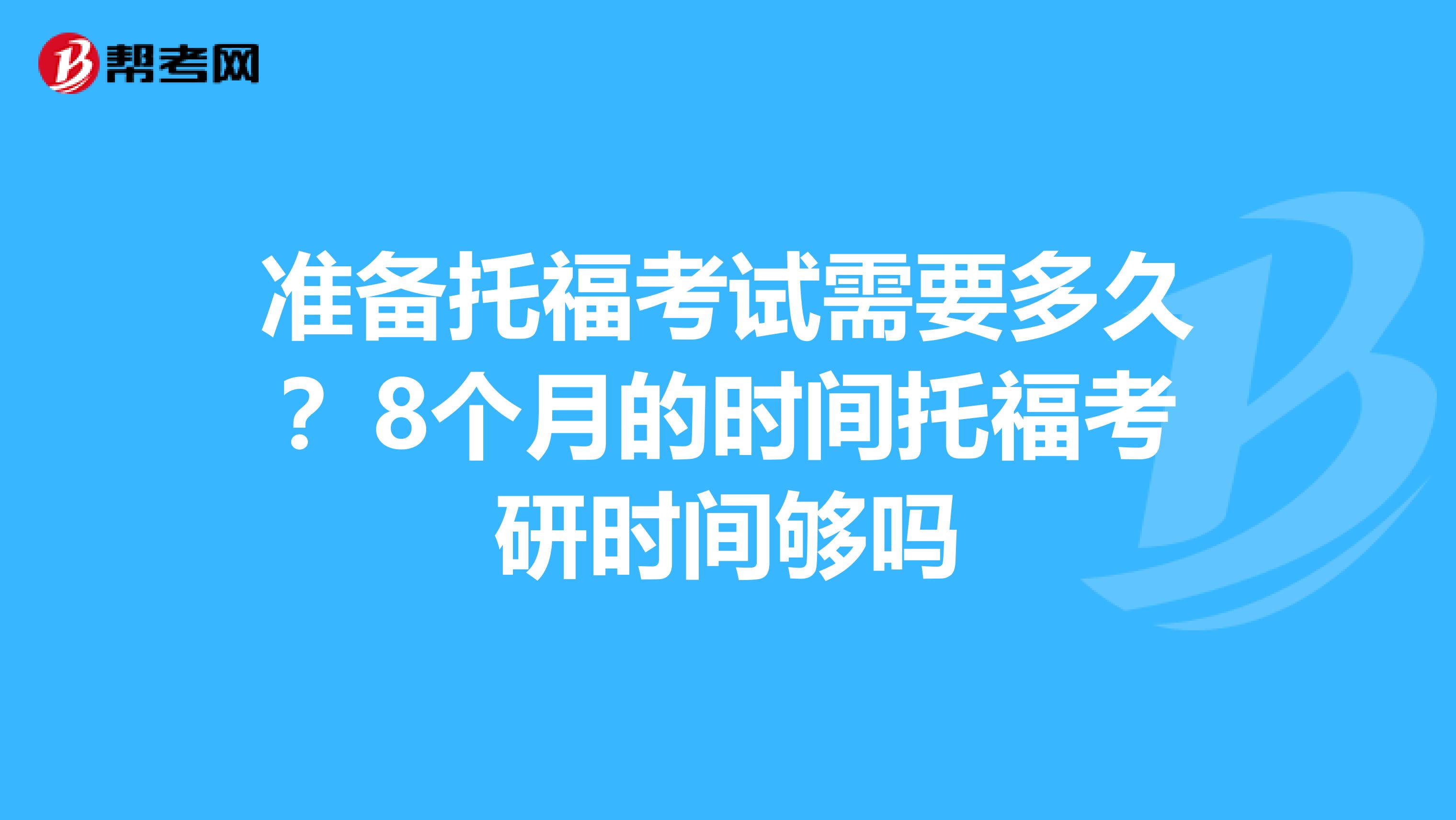 准备托福考试需要多久?8个月的时间托福考研时间够吗