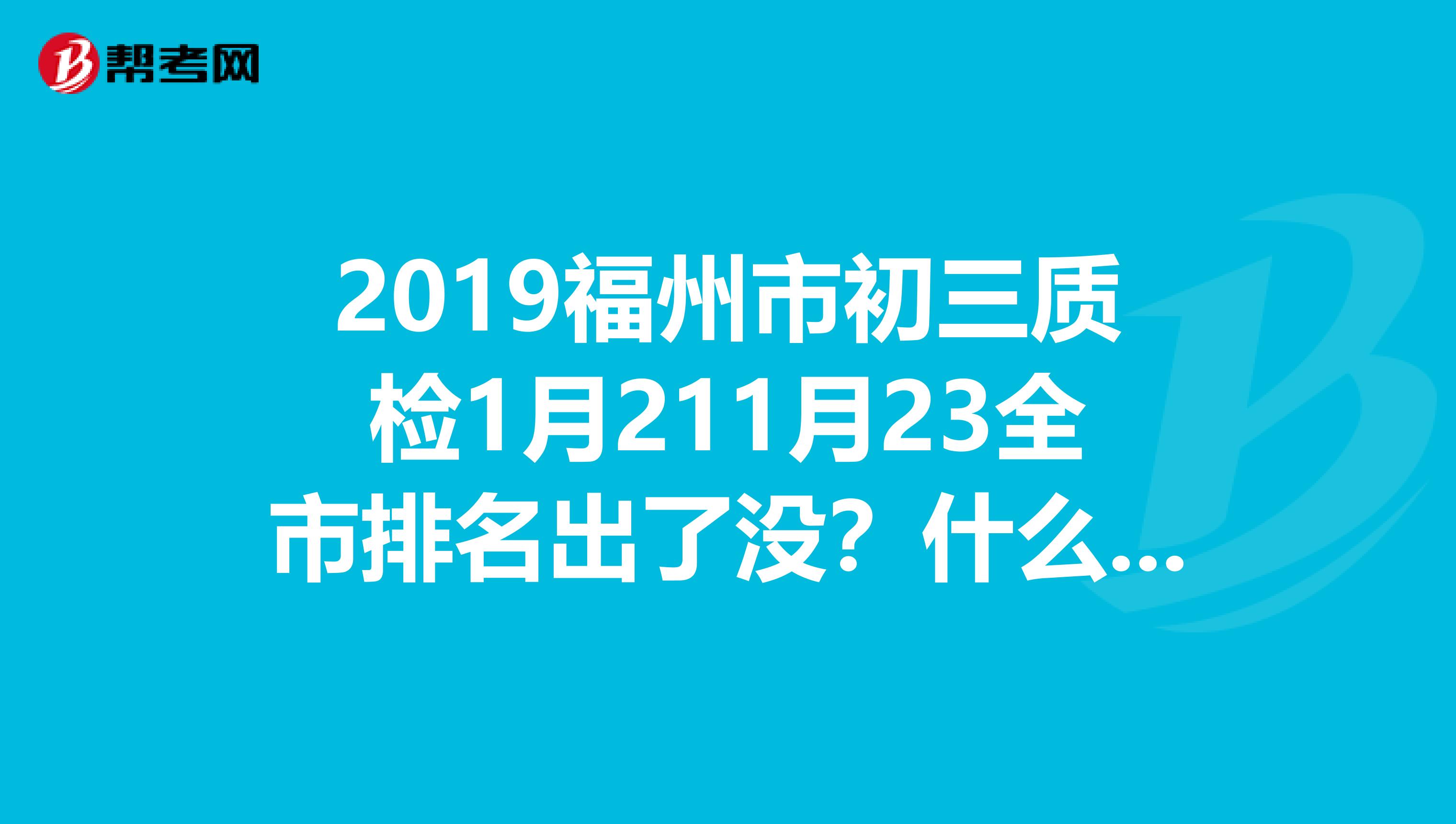 2019福州市初三质检1月211月23全市排名出了没？什么时候出？