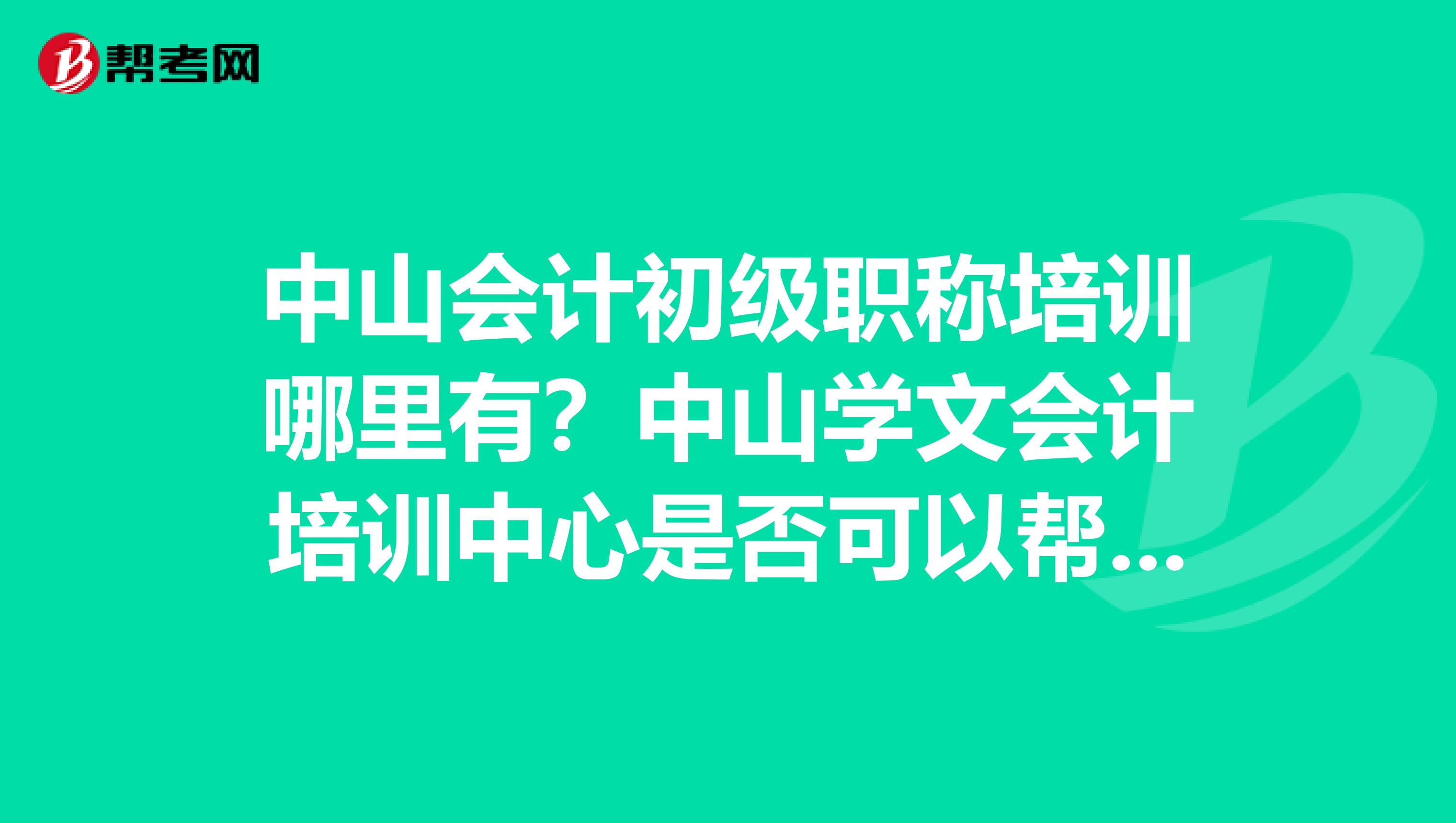 中山会计初级职称培训哪里有？中山学文会计培训中心是否可以帮学生代报名？需提供哪些资料？