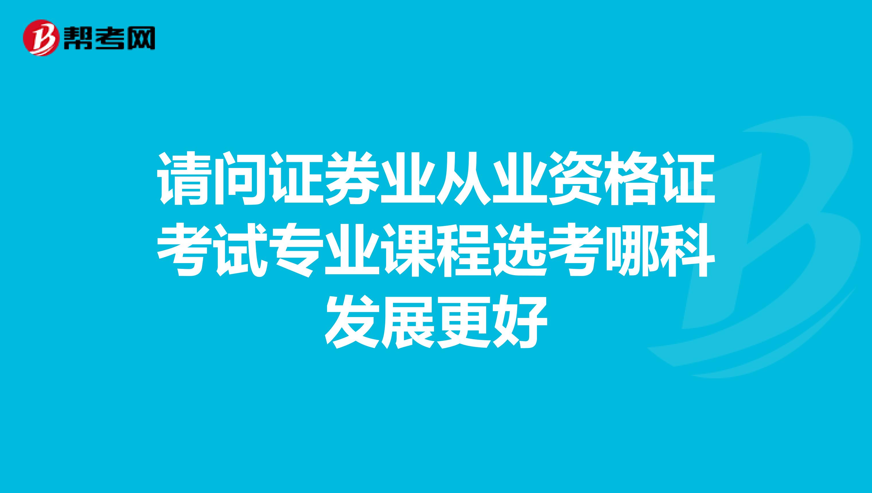 请问证券业从业资格证考试专业课程选考哪科发展更好