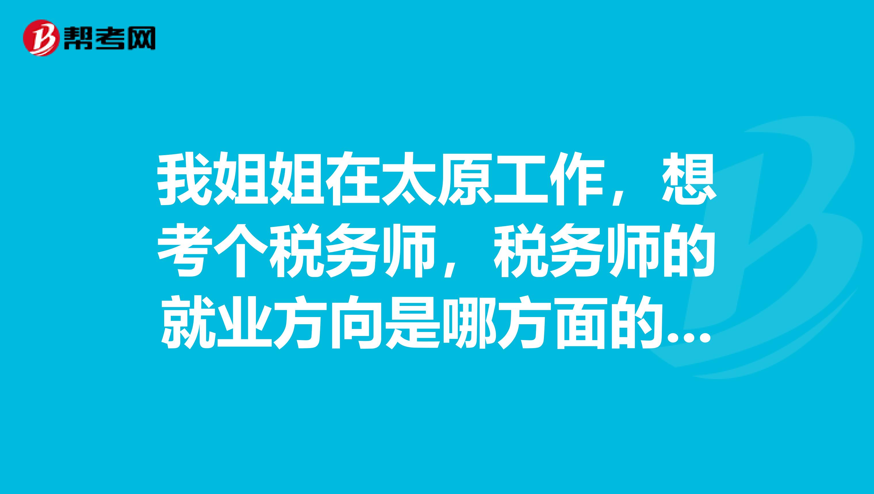 我姐姐在太原工作,想考个税务师,税务师的就业方向是哪方面的,帮她问问