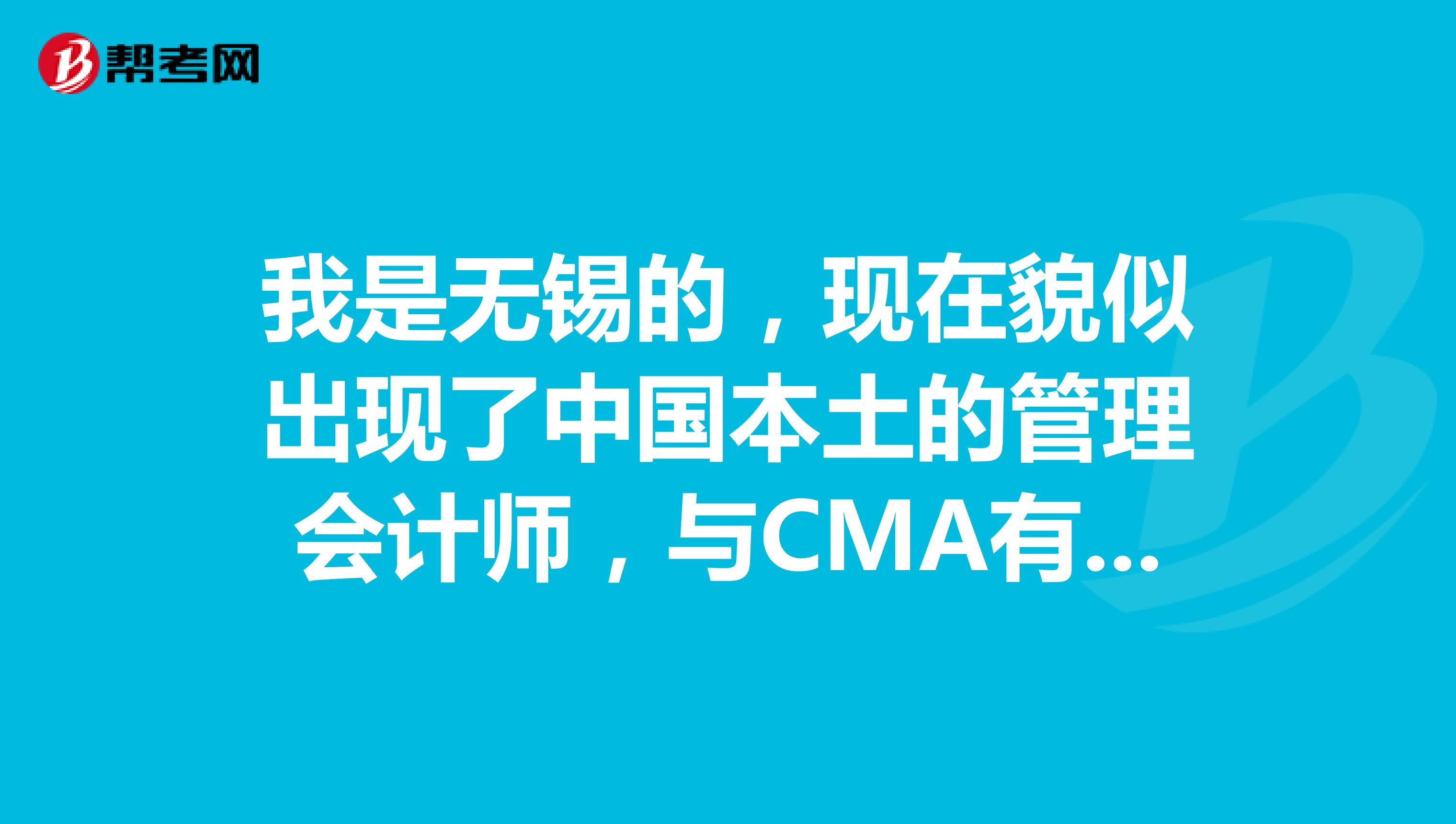 我是无锡的,现在貌似出现了中国本土的管理会计师,与CMA有什么区别?含金量高吗?