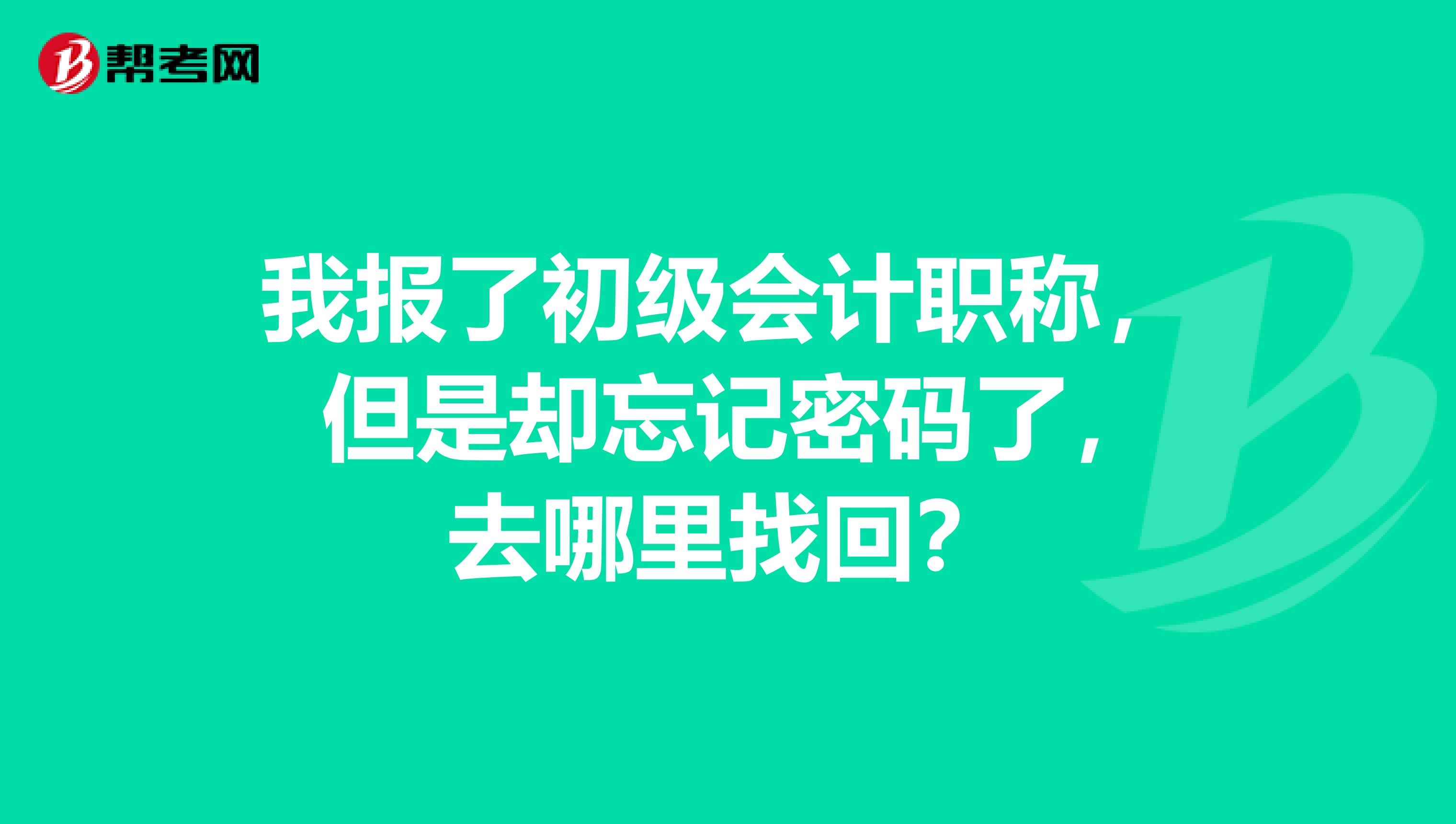 我报了初级会计职称， 但是却忘记密码了，去哪里找回？