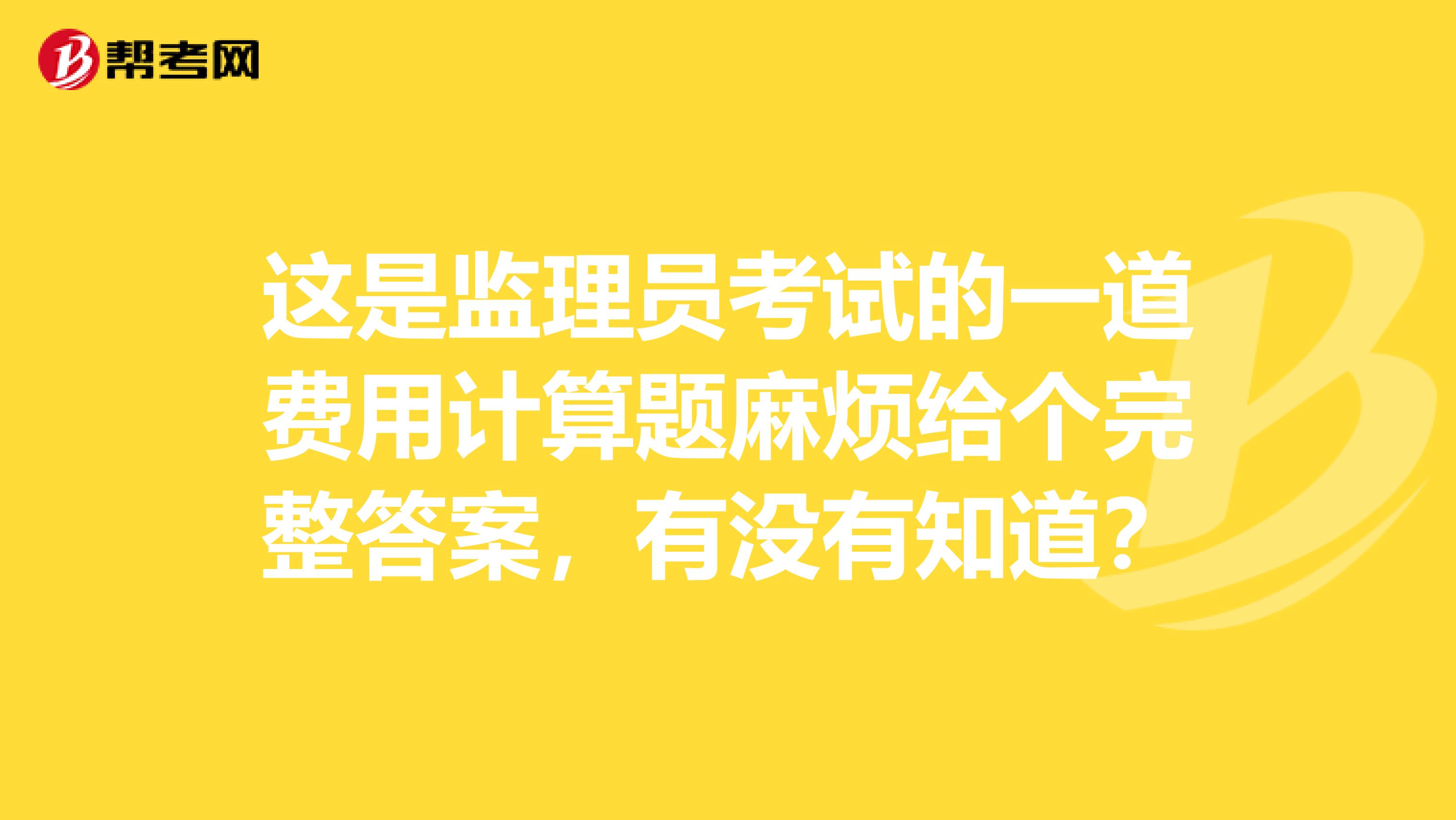 这是监理员考试的一道费用计算题麻烦给个完整答案,有没有知道?