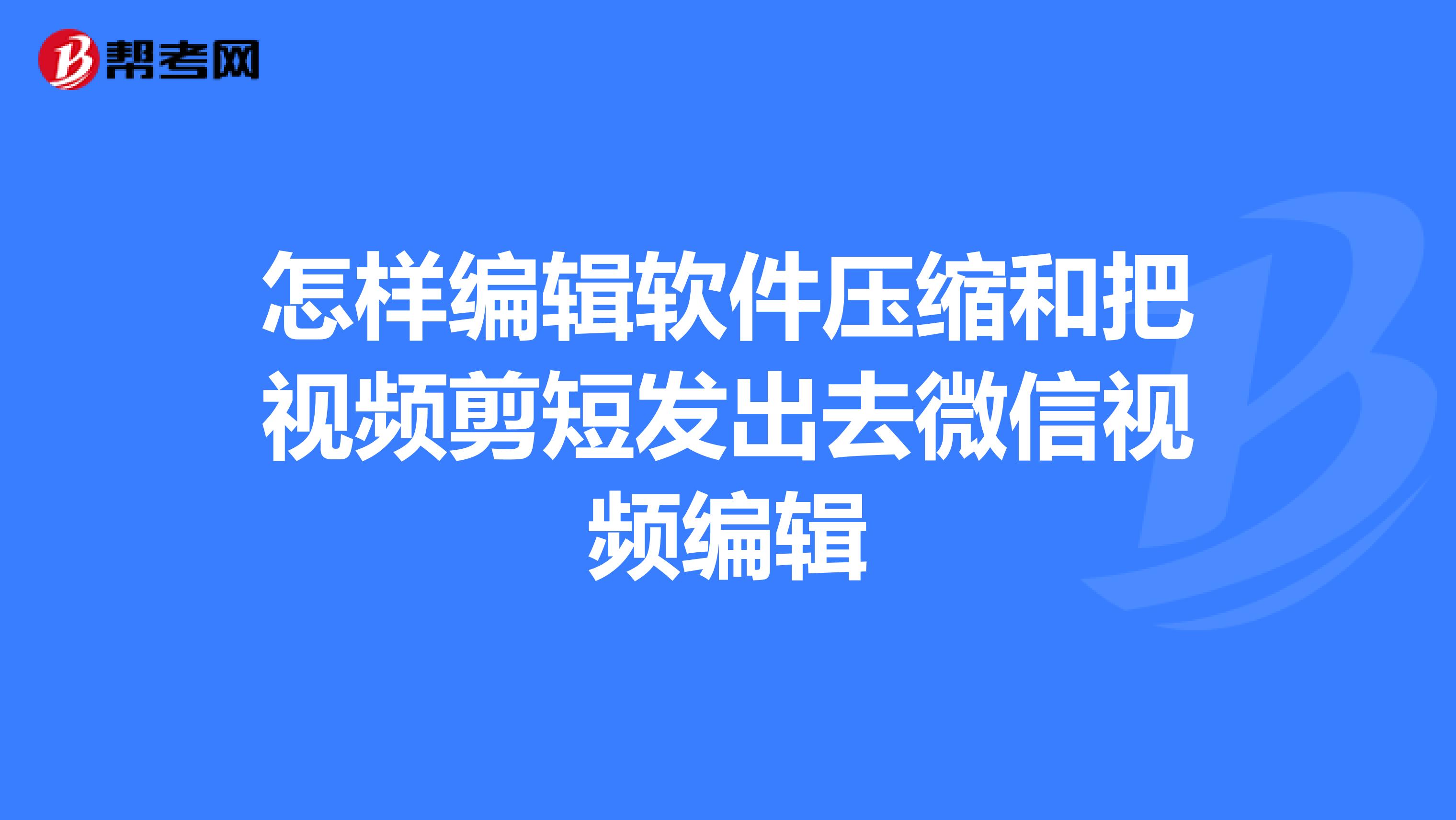 怎樣編輯軟件壓縮和把視頻剪短發出去微信視頻編輯
