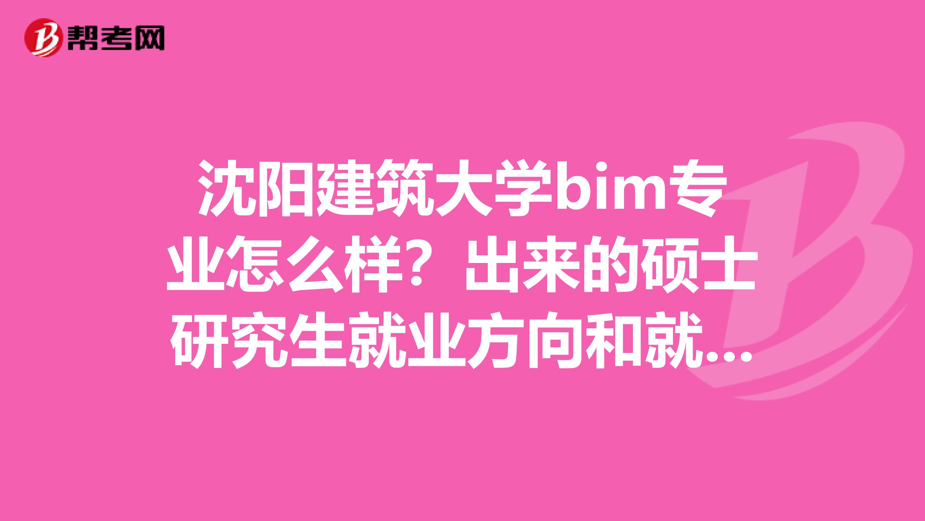 沈阳建筑大学bim专业怎么样?出来的硕士研究生就业方向和就业率怎么样?