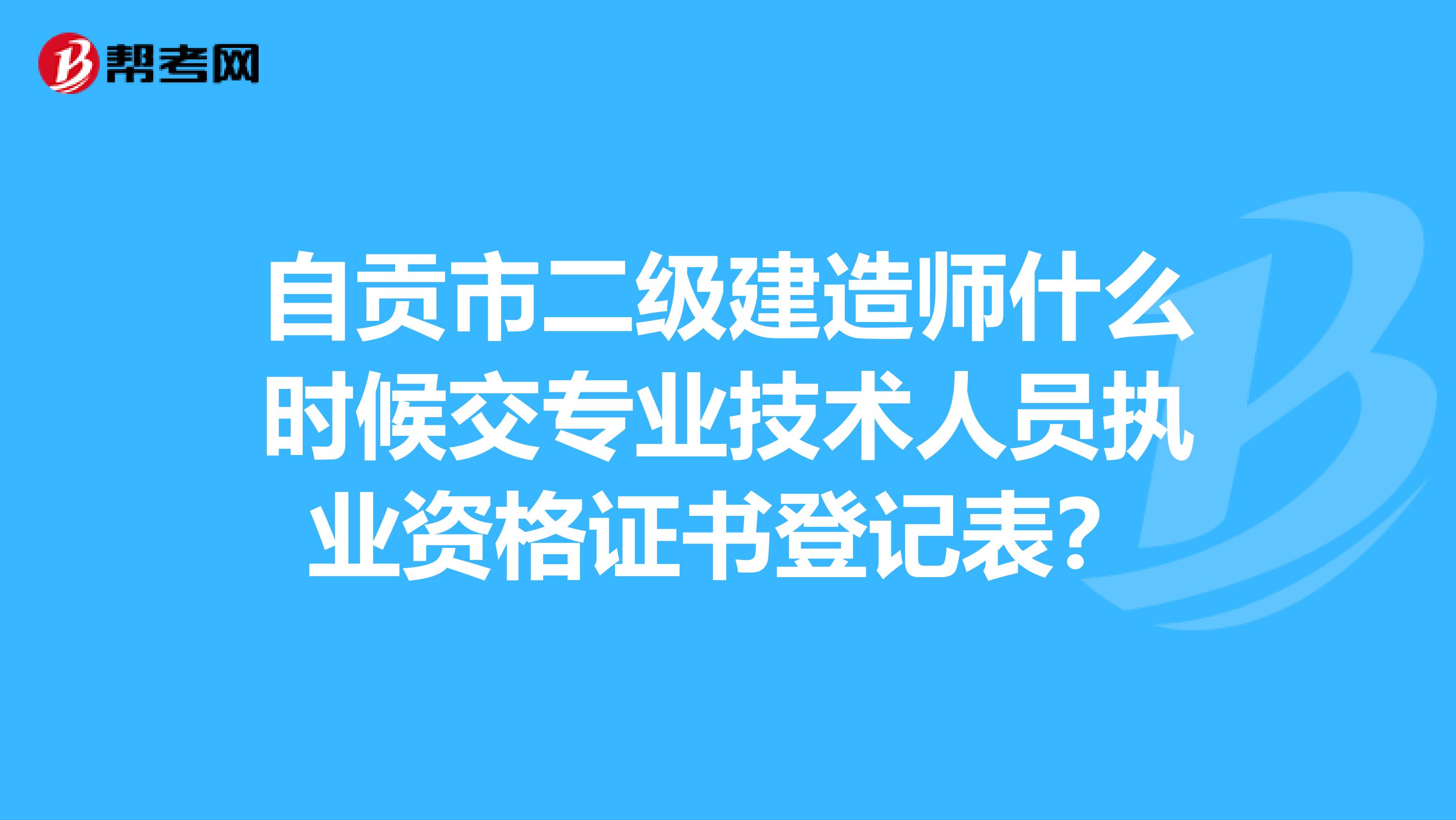 自贡市二级建造师什么时候交专业技术人员执业资格证书登记表?