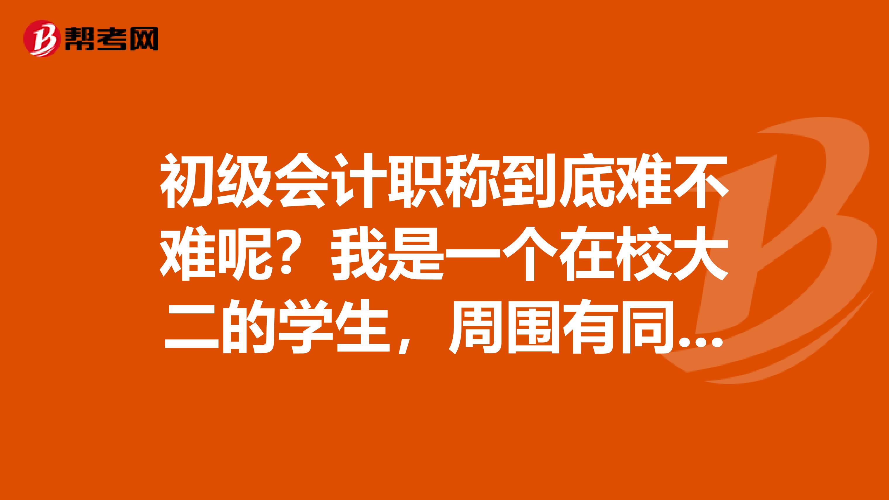 初级会计职称到底难不难呢?我是一个在校大二的学生,周围有同学报班了,据说过关率只有30。