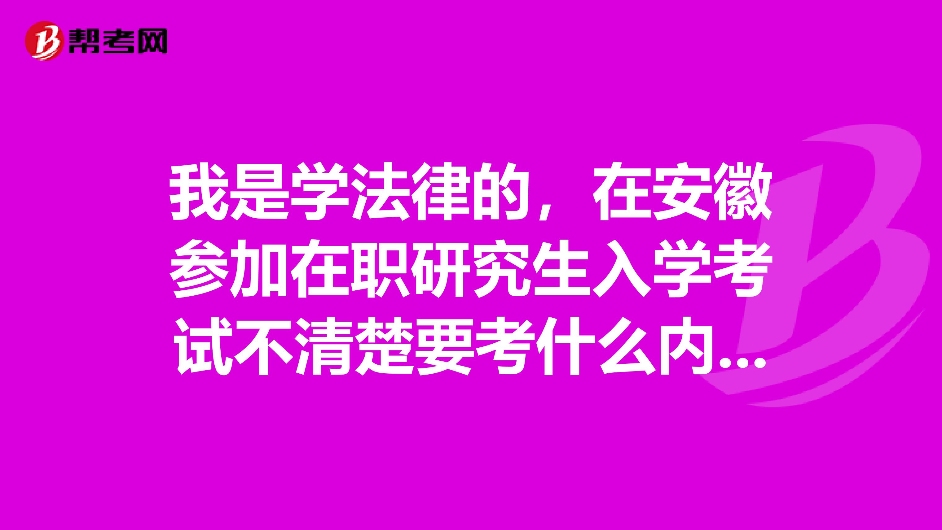 我是学法律的,在安徽参加在职研究生入学考试不清楚要考什么内容,问问大家